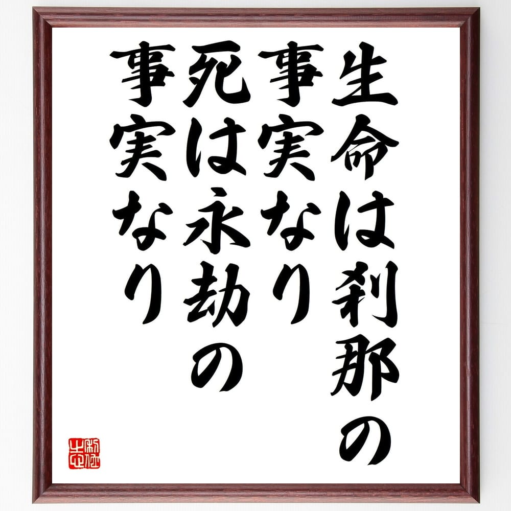 長谷川如是閑の名言とされる「生命は刹那の事実なり、死は永劫の事実なり」を、千言堂の専属書道家が気持ちを込めて手書き直筆いたします。この言葉（ひとこと）は名言とされる集や本・書籍などで紹介されることも多く、座右の銘にされている方も多いようです。ぜひ、ご自宅のリビングや部屋、ビジネスを営む会社や店舗の事務所、応接室などにお飾りください。大切な方への贈り物、記念日のプレゼントにもおすすめです。一点一点が直筆のため、パソコン制作のような完璧さはございませんが、手書きの良さを感じていただけます（当店では挑戦、努力、成功、幸福、感謝、成長、家族、仕事、自己啓発など様々なテーマから人生の糧となる言葉を厳選、お届けしています）。【商品について】※画像はパソコンで制作した直筆イメージ画像です。※当店の専属書家（書道家）がご注文受付後に直筆、発送前に直筆作品画像をメールさせていただきます。※木製額に入れてお届け（前面は透明樹脂板、自立スタンド付、色の濃淡や仕様が若干変更になる場合がございます）※サイズ：27×30×1cm※ゆうパケット便（全国送料無料）でお届け※ご紹介の文言については、各種媒体で紹介、一般的に伝わっているものであり、偉人が発したことを保証するものではございません。【千言堂の専属書家より】この度は、千言堂ショプにご訪問いただき、誠にありがとうございます。当店では数多くの名言をはじめ、二字、四字熟語や俳句、短歌などもご紹介、ご希望の言葉を書道で直筆、お届けしております。これまで、2,000名以上の方からご注文をいただき、直筆、お届けしていまいりました。身の回りにあるモノの多くがパソコン等でデザインされるようになった今、日本の伝統文化、芸術として長い歴史をもつ書道作品は、見るたびに不思議と身がひきしまり、自分と向き合う感覚を感じられる方も多いと思います。今後も、皆様にご満足いただける作品をお届けできるよう一筆一筆、気持ちを込め直筆してまいります。【関連ワード】直筆／限定品／書道／オーダーメイド／名言／言葉／格言／諺／プレゼント／書道／額／壁掛け／色紙／偉人／贈り物／ギフト／お祝い／事務所／会社／店舗／仕事／名言集／アニメ／意味／経営／武将／挑戦／額縁／自己啓発／努力／お祝い／感動／幸せ／行動／成長／飾り