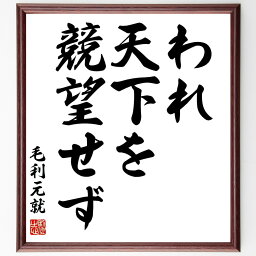 毛利元就の名言「われ、天下を競望せず」額付き書道色紙／受注後直筆（毛利元就 名言 グッズ 偉人 座右の銘 壁掛け 贈り物 プレゼント 故事成語 諺 格言 有名人 人気 おすすめ）