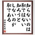 澤柳政太郎の名言「知らないのは恥ではない、知ろうとしないのが恥である」額付き書道色紙／受注後直筆（澤柳政太郎 名言 グッズ 偉人 座右の銘 壁掛け 贈り物 プレゼント 故事成語 諺 格言 有名人 人気 おすすめ）