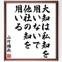 "山片蟠桃の名言「大知は私知を用いないで、他社の知を用いる」を、千言堂の専属書道家が気持ちを込めて手書き直筆いたします。 この言葉（ひとこと）は名言集や本・書籍などで紹介されることも多く、座右の銘にされている方も多いようです。 ぜひ、ご自宅のリビングや部屋、ビジネスを営む会社や店舗の事務所、応接室などにお飾りください。 大切な方への贈り物、記念日のプレゼントにもおすすめです。 一点一点が直筆のため、パソコン制作のような完璧さはございませんが、手書きの良さを感じていただけます（当店では挑戦、努力、成功、幸福、感謝、成長、家族、仕事、自己啓発など様々なテーマから人生の糧となる言葉を厳選、お届けしています）。 ※当店の専属書道家がご注文受付後に直筆、お届けする商品画像を送信させていただきます（掲載の見本画像はパソコンで制作した直筆イメージ画像です） ※サイズ：27×30×1cm ※木製額に入れてお届け（前面は透明樹脂板、吊り下げ金具紐＆自立スタンド付、額色の濃淡や仕様が若干変更になる場合がございます） ※全国送料無料（ゆうパケット便）"