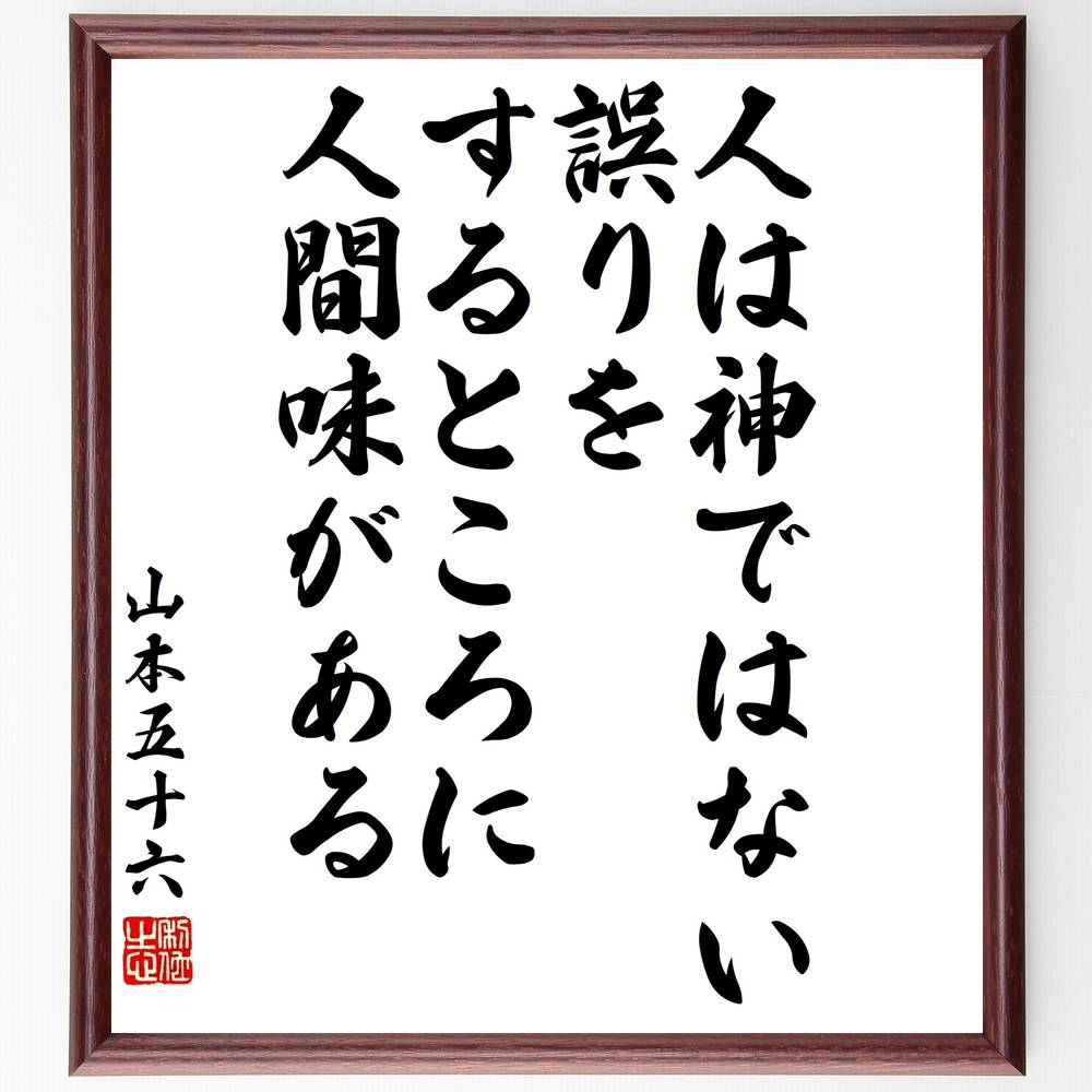 山本五十六の言葉・名言「人は神ではない、誤りをするところに人間味がある」を、千言堂の専属書道家が気持ちを込めて直筆いたします。この言葉（ひとこと）は名言集や本・書籍などで紹介されることも多く、座右の銘にされている方も多いようです。ぜひ、ご自宅のリビングや部屋、ビジネスを営む会社や店舗の事務所、応接室などにお飾りください。大切な方への贈り物、記念日のプレゼントにもおすすめです。一点一点が直筆のため、パソコン制作のような完璧さはございませんが、手書きの良さを感じていただけます（当店では挑戦、努力、成功、幸福、感謝、成長、家族、仕事、自己啓発など様々なテーマから人生の糧となる言葉を厳選、お届けしています）。【商品について】※画像はパソコンで制作した直筆イメージ画像です。※当店の専属書家（書道家）がご注文受付後に直筆、発送前に直筆作品画像をメールさせていただきます。※木製額に入れてお届け（前面は透明樹脂板、自立スタンド付、色の濃淡や仕様が若干変更になる場合がございます）※サイズ：27×30×1cm※ゆうパケット便（全国送料無料）でお届け※ご紹介の文言については、各種媒体で紹介、一般的に伝わっているものであり、偉人が発したことを保証するものではございません。【千言堂の専属書家より】この度は、千言堂ショプにご訪問いただき、誠にありがとうございます。当店では数多くの名言をはじめ、二字、四字熟語や俳句、短歌などもご紹介、ご希望の言葉を書道で直筆、お届けしております。これまで、2,000名以上の方からご注文をいただき、直筆、お届けしていまいりました。身の回りにあるモノの多くがパソコン等でデザインされるようになった今、日本の伝統文化、芸術として長い歴史をもつ書道作品は、見るたびに不思議と身がひきしまり、自分と向き合う感覚を感じられる方も多いと思います。今後も、皆様にご満足いただける作品をお届けできるよう一筆一筆、気持ちを込め直筆してまいります。【関連ワード】直筆／限定品／書道／オーダーメイド／名言／言葉／山本五十六／格言／諺／プレゼント／書道／額／壁掛け／色紙／偉人／贈り物／ギフト／お祝い／事務所／会社／店舗／仕事／名言集／アニメ／意味／経営／武将／挑戦／額縁／自己啓発／努力／お祝い／感動／幸せ／行動／成長／飾り