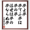 小笠原長行の言葉・名言「夢よ夢、夢てふ夢は夢の夢、浮世は夢の、夢ならぬ夢」を、千言堂の専属書道家が気持ちを込めて直筆いたします。この言葉（ひとこと）は名言集や本・書籍などで紹介されることも多く、座右の銘にされている方も多いようです。ぜひ、ご...