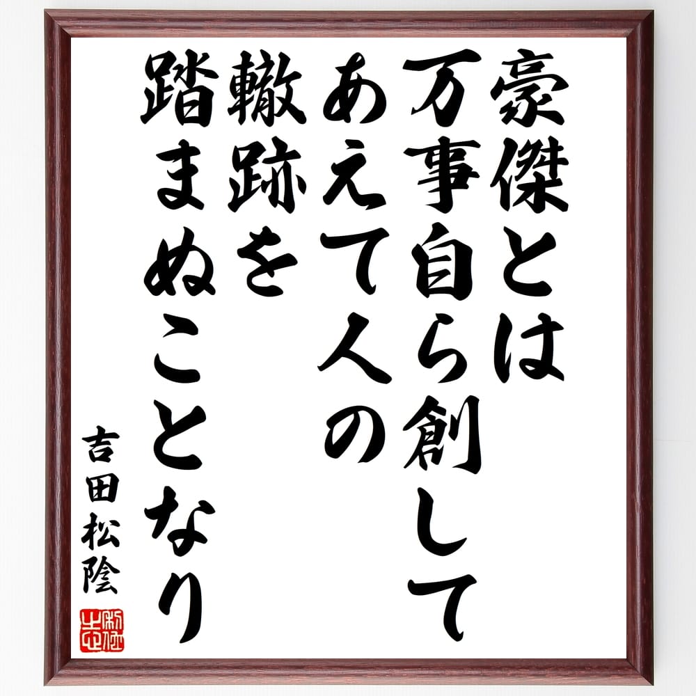 吉田松陰の名言「豪傑とは万事自ら創してあえて人の轍跡を踏まぬことなり」を、千言堂の専属書道家が気持ちを込めて手書き直筆いたします。この言葉（ひとこと）は名言集や本・書籍などで紹介されることも多く、座右の銘にされている方も多いようです。ぜひ、ご自宅のリビングや部屋、ビジネスを営む会社や店舗の事務所、応接室などにお飾りください。大切な方への贈り物、記念日のプレゼントにもおすすめです。一点一点が直筆のため、パソコン制作のような完璧さはございませんが、手書きの良さを感じていただけます（当店では挑戦、努力、成功、幸福、感謝、成長、家族、仕事、自己啓発など様々なテーマから人生の糧となる言葉を厳選、お届けしています）。【商品について】※画像はパソコンで制作した直筆イメージ画像です。※当店の専属書家（書道家）がご注文受付後に直筆、発送前に直筆作品画像をメールさせていただきます。※木製額に入れてお届け（前面は透明樹脂板、自立スタンド付、色の濃淡や仕様が若干変更になる場合がございます）※サイズ：27×30×1cm※ゆうパケット便（全国送料無料）でお届け※ご紹介の文言については、各種媒体で紹介、一般的に伝わっているものであり、偉人が発したことを保証するものではございません。【千言堂の専属書家より】この度は、千言堂ショプにご訪問いただき、誠にありがとうございます。当店では数多くの名言をはじめ、二字、四字熟語や俳句、短歌などもご紹介、ご希望の言葉を書道で直筆、お届けしております。これまで、2,000名以上の方からご注文をいただき、直筆、お届けしていまいりました。身の回りにあるモノの多くがパソコン等でデザインされるようになった今、日本の伝統文化、芸術として長い歴史をもつ書道作品は、見るたびに不思議と身がひきしまり、自分と向き合う感覚を感じられる方も多いと思います。今後も、皆様にご満足いただける作品をお届けできるよう一筆一筆、気持ちを込め直筆してまいります。【関連ワード】直筆／限定品／書道／オーダーメイド／名言／言葉／格言／諺／プレゼント／書道／額／壁掛け／色紙／偉人／贈り物／ギフト／お祝い／事務所／会社／店舗／仕事／名言集／アニメ／意味／経営／武将／挑戦／額縁／自己啓発／努力／お祝い／感動／幸せ／行動／成長／飾り