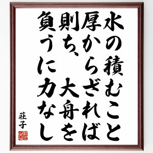 荘子の名言「水の積むこと厚からざれば、則ち、大舟を負うに力なし」額付き書道色紙／受注後直筆（荘子 名言 グッズ 偉人 座右の銘 壁掛け 贈り物 プレゼント 故事成語 諺 格言 有名人 人気 おすすめ）