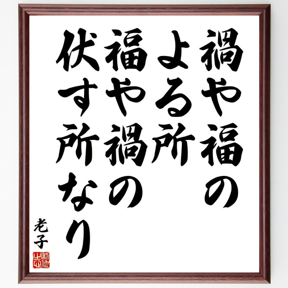 老子の名言「禍や福のよる所、福や禍の伏す所なり」を、千言堂の専属書道家が気持ちを込めて直筆、この言葉（ひとこと）は名言集や本・書籍などで紹介されることも多く、座右の銘にされている方も多いようです。ぜひ、ご自宅のリビングや部屋、ビジネスを営む会社や店舗の事務所、応接室などにお飾りください。大切な方への贈り物、記念日のプレゼントにもおすすめです。一点一点が直筆のため、パソコン制作のような完璧さはございませんが、手書きの良さを感じていただけます。※掲載画像はパソコン制作のイメージ画像です。※サイズ：27×30×1cm※木製額に入れてお届け（前面は透明樹脂板、自立スタンド付、額色の濃淡や仕様が若干変更になる場合がございます）※モニターの発色具合によって実際のものと色が異なる場合があります。※全国送料無料（ゆうパケット便）※ご紹介の文言については、各種媒体で紹介、一般的に伝わっているものであり、偉人が発したことを保証するものではございません。