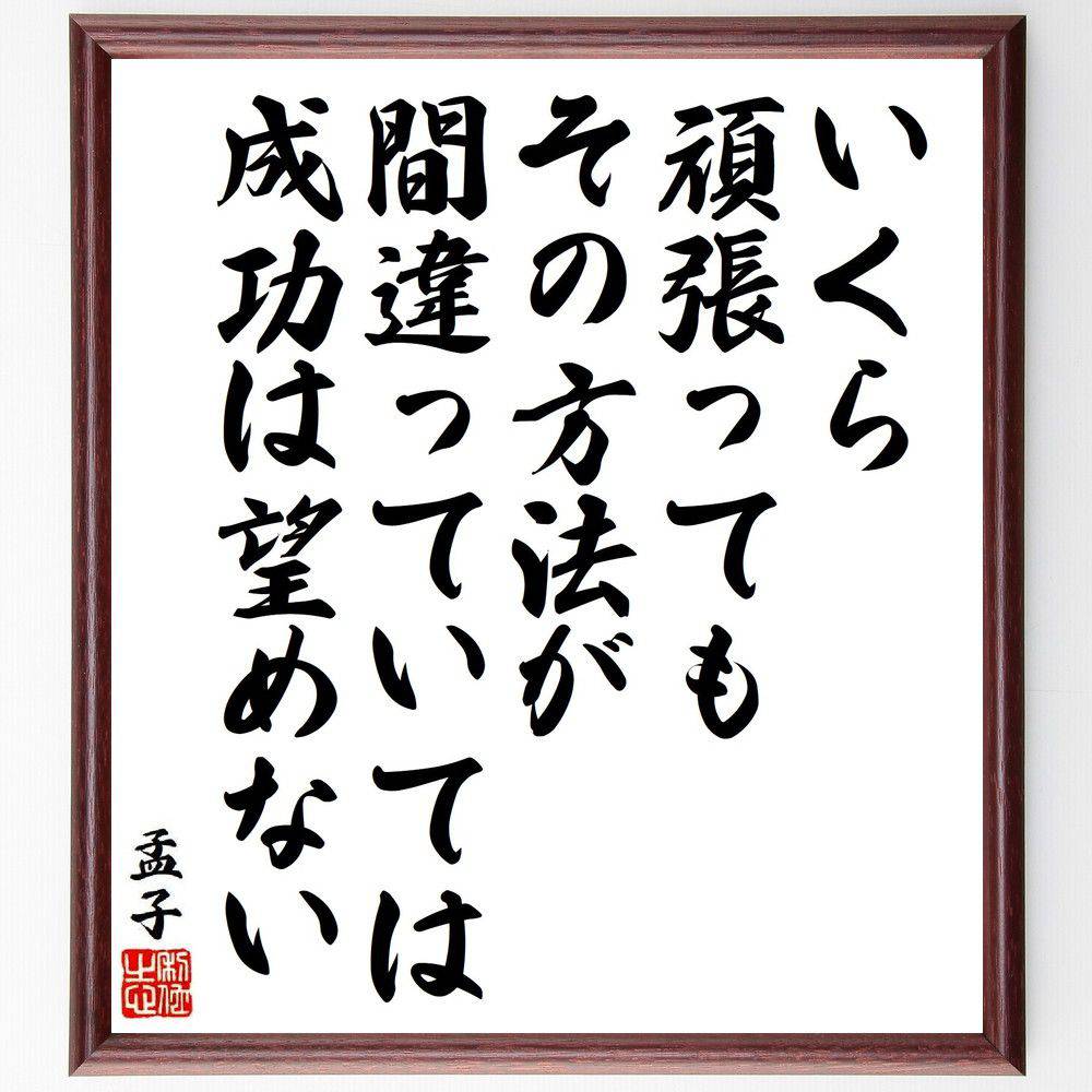 孟子の名言「いくら頑張っても、その方法が間違っていては成功は望めない」手書き書道色紙額／受注後の毛筆直筆（吉田秀雄 名言 目的意識 成功の秘訣 ビジネス哲学 挑戦する心 自己成長 目標設定 忍耐力 リーダーシップ 孟子 名言 格言 座右の銘 ～