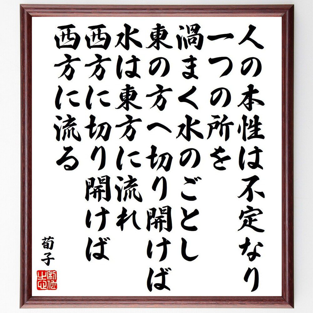 荀子の名言「人の本性は不定なり、一つの所を渦まく水のごとし、東の方へ切り開けば水は東方に流れ、西方に切り開けば西方に流る」手書き書道色紙額／受注後の毛筆直筆（荀子 本性 名言 不定 流れ 人間性 哲学 環境の影響 自己理解 荀子 名言 格言 座右の銘～
