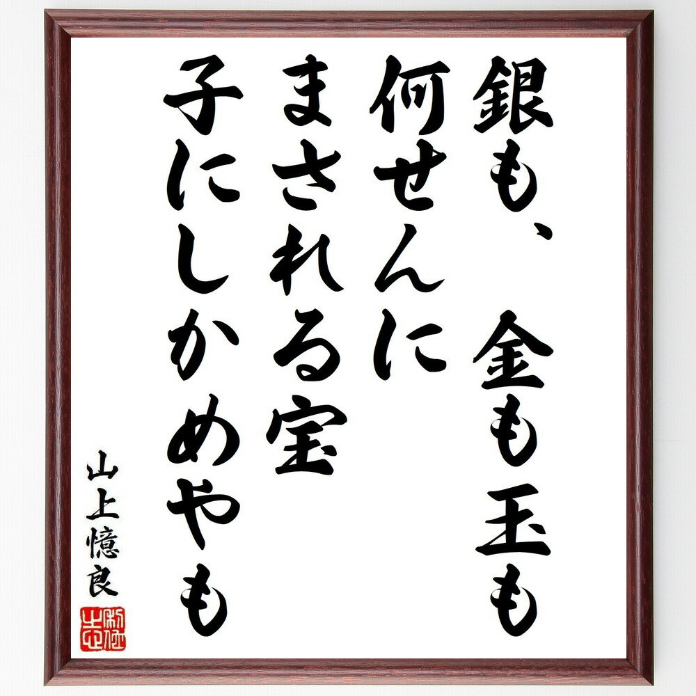 山上憶良の名言「銀も、金も玉も、何せんに、まされる宝、子にしかめやも」手書き書道色紙額／受注後の毛筆直筆（山上憶良 名言 宝 子供 家族 価値観 人生の教訓 日本の文学 詩 教育 山上憶良 名言 格言 座右の銘 プレゼント 贈り物 お祝い 偉人 ～