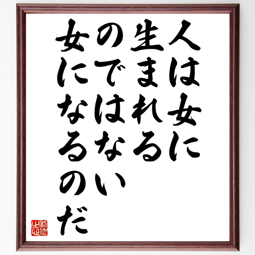 ボーヴォワールの言葉・名言「人は女に生まれるのではない女になるのだ」を、千言堂の専属書道家が気持ちを込めて直筆いたします。この言葉（ひとこと）は名言集や本・書籍などで紹介されることも多く、座右の銘にされている方も多いようです。ぜひ、ご自宅のリビングや部屋、ビジネスを営む会社や店舗の事務所、応接室などにお飾りください。大切な方への贈り物、記念日のプレゼントにもおすすめです。一点一点が直筆のため、パソコン制作のような完璧さはございませんが、手書きの良さを感じていただけます（当店では挑戦、努力、成功、幸福、感謝、成長、家族、仕事、自己啓発など様々なテーマから人生の糧となる言葉を厳選、お届けしています）。【商品について】※画像はパソコンで制作した直筆イメージ画像です。※当店の専属書家（書道家）がご注文受付後に直筆、発送前に直筆作品画像をメールさせていただきます。※木製額に入れてお届け（前面は透明樹脂板、自立スタンド付、色の濃淡や仕様が若干変更になる場合がございます）※サイズ：27×30×1cm※ゆうパケット便（全国送料無料）でお届け※ご紹介の文言については、各種媒体で紹介、一般的に伝わっているものであり、偉人が発したことを保証するものではございません。【千言堂の専属書家より】この度は、千言堂ショプにご訪問いただき、誠にありがとうございます。当店では数多くの名言をはじめ、二字、四字熟語や俳句、短歌などもご紹介、ご希望の言葉を書道で直筆、お届けしております。これまで、2,000名以上の方からご注文をいただき、直筆、お届けしていまいりました。身の回りにあるモノの多くがパソコン等でデザインされるようになった今、日本の伝統文化、芸術として長い歴史をもつ書道作品は、見るたびに不思議と身がひきしまり、自分と向き合う感覚を感じられる方も多いと思います。今後も、皆様にご満足いただける作品をお届けできるよう一筆一筆、気持ちを込め直筆してまいります。【関連ワード】直筆／限定品／書道／オーダーメイド／名言／言葉／ボーヴォワール／格言／諺／プレゼント／書道／額／壁掛け／色紙／偉人／贈り物／ギフト／お祝い／事務所／会社／店舗／仕事／名言集／アニメ／意味／経営／武将／挑戦／額縁／自己啓発／努力／お祝い／感動／幸せ／行動／成長／飾り