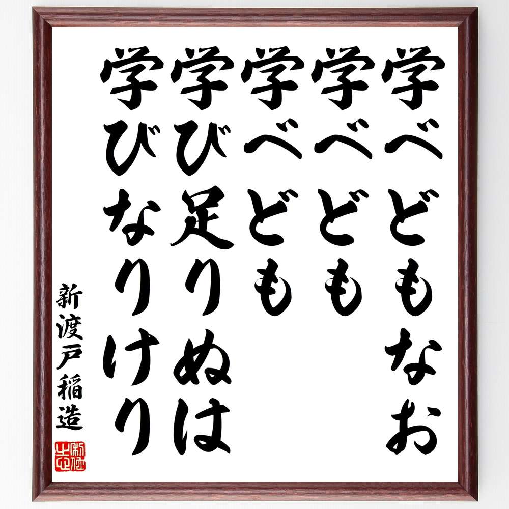 新渡戸稲造の言葉・名言「学べどもなお学べども学べども学び足りぬは学びなりけり」を、千言堂の専属書道家が気持ちを込めて直筆いたします。この言葉（ひとこと）は名言集や本・書籍などで紹介されることも多く、座右の銘にされている方も多いようです。ぜひ、ご自宅のリビングや部屋、ビジネスを営む会社や店舗の事務所、応接室などにお飾りください。大切な方への贈り物、記念日のプレゼントにもおすすめです。一点一点が直筆のため、パソコン制作のような完璧さはございませんが、手書きの良さを感じていただけます（当店では挑戦、努力、成功、幸福、感謝、成長、家族、仕事、自己啓発など様々なテーマから人生の糧となる言葉を厳選、お届けしています）。【商品について】※画像はパソコンで制作した直筆イメージ画像です。※当店の専属書家（書道家）がご注文受付後に直筆、発送前に直筆作品画像をメールさせていただきます。※木製額に入れてお届け（前面は透明樹脂板、自立スタンド付、色の濃淡や仕様が若干変更になる場合がございます）※サイズ：27×30×1cm※ゆうパケット便（全国送料無料）でお届け※ご紹介の文言については、各種媒体で紹介、一般的に伝わっているものであり、偉人が発したことを保証するものではございません。【千言堂の専属書家より】この度は、千言堂ショプにご訪問いただき、誠にありがとうございます。当店では数多くの名言をはじめ、二字、四字熟語や俳句、短歌などもご紹介、ご希望の言葉を書道で直筆、お届けしております。これまで、2,000名以上の方からご注文をいただき、直筆、お届けしていまいりました。身の回りにあるモノの多くがパソコン等でデザインされるようになった今、日本の伝統文化、芸術として長い歴史をもつ書道作品は、見るたびに不思議と身がひきしまり、自分と向き合う感覚を感じられる方も多いと思います。今後も、皆様にご満足いただける作品をお届けできるよう一筆一筆、気持ちを込め直筆してまいります。【関連ワード】直筆／限定品／書道／オーダーメイド／名言／言葉／新渡戸稲造／格言／諺／プレゼント／書道／額／壁掛け／色紙／偉人／贈り物／ギフト／お祝い／事務所／会社／店舗／仕事／名言集／アニメ／意味／経営／武将／挑戦／額縁／自己啓発／努力／お祝い／感動／幸せ／行動／成長／飾り