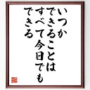 モンテーニュの言葉・名言「いつかできることは、すべて今日でもできる」を、千言堂の専属書道家が気持ちを込めて直筆いたします。この言葉（ひとこと）は名言集や本・書籍などで紹介されることも多く、座右の銘にされている方も多いようです。ぜひ、ご自宅のリビングや部屋、ビジネスを営む会社や店舗の事務所、応接室などにお飾りください。大切な方への贈り物、記念日のプレゼントにもおすすめです。一点一点が直筆のため、パソコン制作のような完璧さはございませんが、手書きの良さを感じていただけます（当店では挑戦、努力、成功、幸福、感謝、成長、家族、仕事、自己啓発など様々なテーマから人生の糧となる言葉を厳選、お届けしています）。【商品について】※画像はパソコンで制作した直筆イメージ画像です。※当店の専属書家（書道家）がご注文受付後に直筆、発送前に直筆作品画像をメールさせていただきます。※木製額に入れてお届け（前面は透明樹脂板、自立スタンド付、色の濃淡や仕様が若干変更になる場合がございます）※サイズ：27×30×1cm※ゆうパケット便（全国送料無料）でお届け※ご紹介の文言については、各種媒体で紹介、一般的に伝わっているものであり、偉人が発したことを保証するものではございません。【千言堂の専属書家より】この度は、千言堂ショプにご訪問いただき、誠にありがとうございます。当店では数多くの名言をはじめ、二字、四字熟語や俳句、短歌などもご紹介、ご希望の言葉を書道で直筆、お届けしております。これまで、2,000名以上の方からご注文をいただき、直筆、お届けしていまいりました。身の回りにあるモノの多くがパソコン等でデザインされるようになった今、日本の伝統文化、芸術として長い歴史をもつ書道作品は、見るたびに不思議と身がひきしまり、自分と向き合う感覚を感じられる方も多いと思います。今後も、皆様にご満足いただける作品をお届けできるよう一筆一筆、気持ちを込め直筆してまいります。【関連ワード】直筆／限定品／書道／オーダーメイド／名言／言葉／モンテーニュ／格言／諺／プレゼント／書道／額／壁掛け／色紙／偉人／贈り物／ギフト／お祝い／事務所／会社／店舗／仕事／名言集／アニメ／意味／経営／武将／挑戦／額縁／自己啓発／努力／お祝い／感動／幸せ／行動／成長／飾り