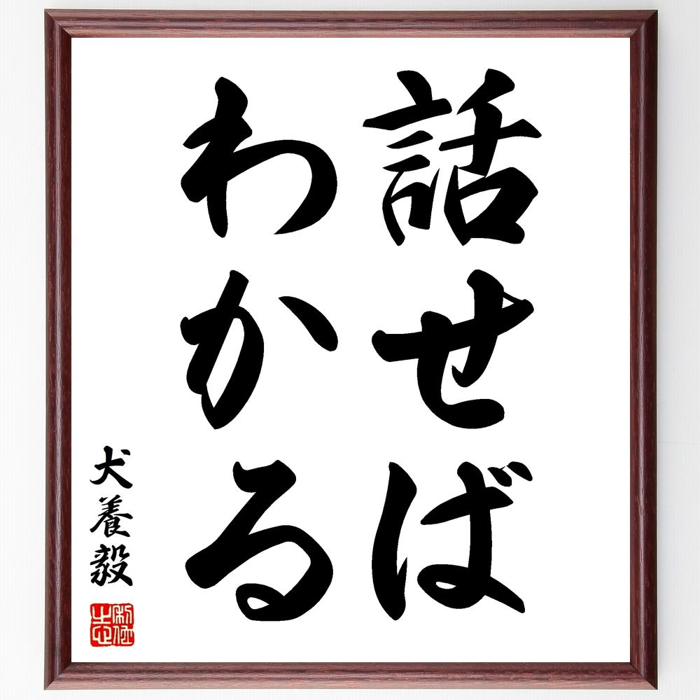 犬養毅の言葉・名言「話せばわかる」を、千言堂の専属書道家が気持ちを込めて直筆いたします。この言葉（ひとこと）は名言集や本・書籍などで紹介されることも多く、座右の銘にされている方も多いようです。ぜひ、ご自宅のリビングや部屋、ビジネスを営む会社や店舗の事務所、応接室などにお飾りください。大切な方への贈り物、記念日のプレゼントにもおすすめです。一点一点が直筆のため、パソコン制作のような完璧さはございませんが、手書きの良さを感じていただけます（当店では挑戦、努力、成功、幸福、感謝、成長、家族、仕事、自己啓発など様々なテーマから人生の糧となる言葉を厳選、お届けしています）。【商品について】※画像はパソコンで制作した直筆イメージ画像です。※当店の専属書家（書道家）がご注文受付後に直筆、発送前に直筆作品画像をメールさせていただきます。※木製額に入れてお届け（前面は透明樹脂板、自立スタンド付、色の濃淡や仕様が若干変更になる場合がございます）※サイズ：27×30×1cm※ゆうパケット便（全国送料無料）でお届け※ご紹介の文言については、各種媒体で紹介、一般的に伝わっているものであり、偉人が発したことを保証するものではございません。【千言堂の専属書家より】この度は、千言堂ショプにご訪問いただき、誠にありがとうございます。当店では数多くの名言をはじめ、二字、四字熟語や俳句、短歌などもご紹介、ご希望の言葉を書道で直筆、お届けしております。これまで、2,000名以上の方からご注文をいただき、直筆、お届けしていまいりました。身の回りにあるモノの多くがパソコン等でデザインされるようになった今、日本の伝統文化、芸術として長い歴史をもつ書道作品は、見るたびに不思議と身がひきしまり、自分と向き合う感覚を感じられる方も多いと思います。今後も、皆様にご満足いただける作品をお届けできるよう一筆一筆、気持ちを込め直筆してまいります。【関連ワード】直筆／限定品／書道／オーダーメイド／名言／言葉／犬養毅／格言／諺／プレゼント／書道／額／壁掛け／色紙／偉人／贈り物／ギフト／お祝い／事務所／会社／店舗／仕事／名言集／アニメ／意味／経営／武将／挑戦／額縁／自己啓発／努力／お祝い／感動／幸せ／行動／成長／飾り