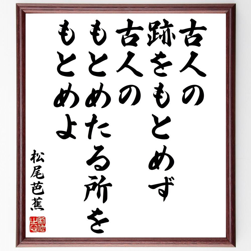 松尾芭蕉の名言「古人の跡をもとめず、古人のもとめたる所をもとめよ」を、千言堂の専属書道家が気持ちを込めて手書き直筆いたします。この言葉（ひとこと）は名言集や本・書籍などで紹介されることも多く、座右の銘にされている方も多いようです。ぜひ、ご自宅のリビングや部屋、ビジネスを営む会社や店舗の事務所、応接室などにお飾りください。大切な方への贈り物（ギフト・プレゼント）にもおすすめです。一点一点が直筆のため、パソコン制作のような完璧さはございませんが、手書きの良さを感じていただけます（当店では挑戦、努力、成功、幸福、感謝、成長、家族、仕事、自己啓発など様々なテーマから人生の糧となる名言、四字熟語、諺、故事成語、格言を厳選、お届けしています）。【商品について】※画像はパソコンで制作した直筆イメージ画像です。※当店の専属書家（書道家）がご注文受付後に直筆、発送前に直筆作品画像をメールさせていただきます。※木製額に入れてお届け（前面は透明樹脂板、自立スタンド付、色の濃淡や仕様が若干変更になる場合がございます）※サイズ：27×30×1cm※ゆうパケット便（全国送料無料）でお届け※ご紹介の文言については、各種媒体で紹介、一般的に伝わっているものであり、偉人が発したことを保証するものではございません。【千言堂の専属書家より】この度は、千言堂ショプにご訪問いただき、誠にありがとうございます。当店では数多くの名言をはじめ、二字、四字熟語や俳句、短歌などもご紹介、ご希望の言葉を書道で直筆、お届けしております。これまで、2,000名以上の方からご注文をいただき、直筆、お届けしていまいりました。身の回りにあるモノの多くがパソコン等でデザインされるようになった今、日本の伝統文化、芸術として長い歴史をもつ書道作品は、見るたびに不思議と身がひきしまり、自分と向き合う感覚を感じられる方も多いと思います。今後も、皆様にご満足いただける作品をお届けできるよう一筆一筆、気持ちを込め直筆してまいります。【関連ワード】直筆／限定品／書道／オーダーメイド／名言／言葉／格言／諺／プレゼント／書道／額／壁掛け／色紙／偉人／贈り物／ギフト／お祝い／事務所／会社／店舗／仕事／名言集／アニメ／意味／経営／武将／挑戦／額縁／自己啓発／努力／お祝い／感動／幸せ／行動／成長／飾り【この名言について】松尾芭蕉の名言「古人の跡をもとめず、古人のもとめたる所をもとめよ」は、創造性と独自性を重んじる言葉です。過去の足跡をただ追い求めるのではなく、古人が探し求めた場所やテーマに自らの視点で挑戦し、新たな発見を追求することが大切です。伝統や先人の知恵を尊重しながらも、自らのアイデンティティを大切にし、新しい道を切り拓く勇気を養うことが求められます。この言葉は、模倣ではなく独自性を大切にし、過去の知識や経験を基に新たな価値を生み出すことの重要性を示唆しています。自分自身の興味や好奇心を大切にし、古人が辿り着いた先に新しい発見や学びがあることを信じて、自由な発想と冒険心を持ちましょう。