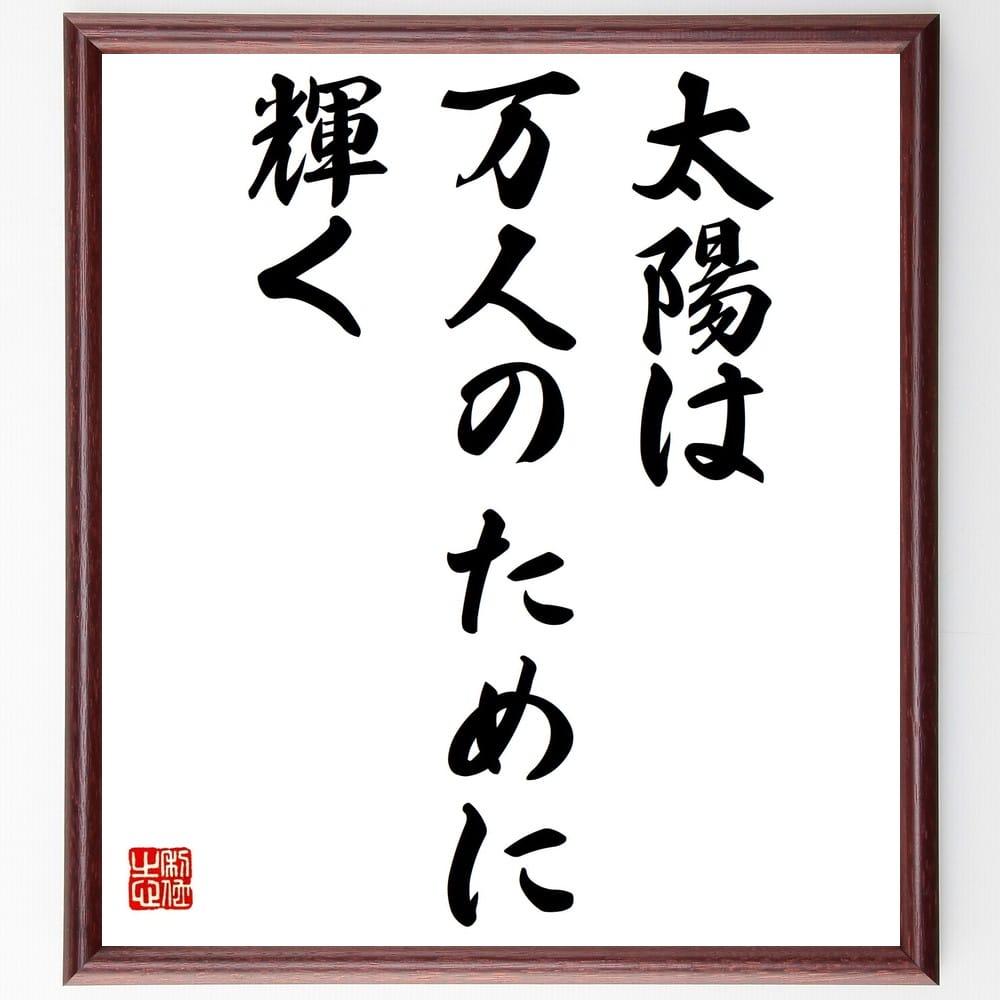 言葉・名言「太陽は万人のために輝く」を、千言堂の専属書道家が気持ちを込めて直筆いたします。この言葉（ひとこと）は名言集や本・書籍などで紹介されることも多く、座右の銘にされている方も多いようです。ぜひ、ご自宅のリビングや部屋、ビジネスを営む会社や店舗の事務所、応接室などにお飾りください。大切な方への贈り物、記念日のプレゼントにもおすすめです。一点一点が直筆のため、パソコン制作のような完璧さはございませんが、手書きの良さを感じていただけます（当店では挑戦、努力、成功、幸福、感謝、成長、家族、仕事、自己啓発など様々なテーマから人生の糧となる言葉を厳選、お届けしています）。【商品について】※画像はパソコンで制作した直筆イメージ画像です。※当店の専属書家（書道家）がご注文受付後に直筆、発送前に直筆作品画像をメールさせていただきます。※木製額に入れてお届け（前面は透明樹脂板、自立スタンド付、色の濃淡や仕様が若干変更になる場合がございます）※サイズ：27×30×1cm※ゆうパケット便（全国送料無料）でお届け※ご紹介の文言については、各種媒体で紹介、一般的に伝わっているものであり、偉人が発したことを保証するものではございません。【千言堂の専属書家より】この度は、千言堂ショプにご訪問いただき、誠にありがとうございます。当店では数多くの名言をはじめ、二字、四字熟語や俳句、短歌などもご紹介、ご希望の言葉を書道で直筆、お届けしております。これまで、2,000名以上の方からご注文をいただき、直筆、お届けしていまいりました。身の回りにあるモノの多くがパソコン等でデザインされるようになった今、日本の伝統文化、芸術として長い歴史をもつ書道作品は、見るたびに不思議と身がひきしまり、自分と向き合う感覚を感じられる方も多いと思います。今後も、皆様にご満足いただける作品をお届けできるよう一筆一筆、気持ちを込め直筆してまいります。【関連ワード】直筆／限定品／書道／オーダーメイド／名言／言葉／格言／諺／プレゼント／書道／額／壁掛け／色紙／偉人／贈り物／ギフト／お祝い／事務所／会社／店舗／仕事／名言集／アニメ／意味／経営／武将／挑戦／額縁／自己啓発／努力／お祝い／感動／幸せ／行動／成長／飾り