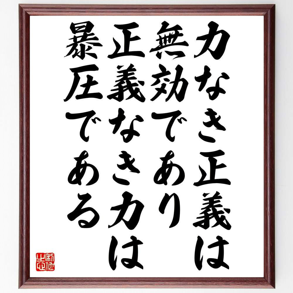 パスカルの言葉・名言「力なき正義は無効であり、正義なき力は暴圧である」を、千言堂の専属書道家が気持ちを込めて直筆いたします。この言葉（ひとこと）は名言集や本・書籍などで紹介されることも多く、座右の銘にされている方も多いようです。ぜひ、ご自宅...