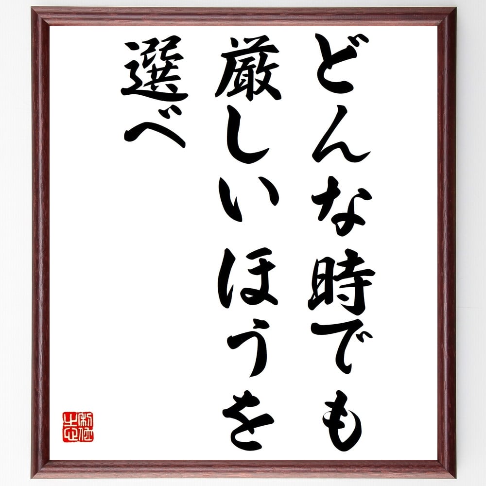 名言「どんな時でも厳しいほうを選べ」を、千言堂の専属書道家が気持ちを込めて手書き直筆いたします。この言葉（ひとこと）は名言集や本・書籍などで紹介されることも多く、座右の銘にされている方も多いようです。ぜひ、ご自宅のリビングや部屋、ビジネスを営む会社や店舗の事務所、応接室などにお飾りください。大切な方への贈り物、記念日のプレゼントにもおすすめです。一点一点が直筆のため、パソコン制作のような完璧さはございませんが、手書きの良さを感じていただけます（当店では挑戦、努力、成功、幸福、感謝、成長、家族、仕事、自己啓発など様々なテーマから人生の糧となる言葉を厳選、お届けしています）。【商品について】※画像はパソコンで制作した直筆イメージ画像です。※当店の専属書家（書道家）がご注文受付後に直筆、発送前に直筆作品画像をメールさせていただきます。※木製額に入れてお届け（前面は透明樹脂板、自立スタンド付、色の濃淡や仕様が若干変更になる場合がございます）※サイズ：27×30×1cm※ゆうパケット便（全国送料無料）でお届け※ご紹介の文言については、各種媒体で紹介、一般的に伝わっているものであり、偉人が発したことを保証するものではございません。【千言堂の専属書家より】この度は、千言堂ショプにご訪問いただき、誠にありがとうございます。当店では数多くの名言をはじめ、二字、四字熟語や俳句、短歌などもご紹介、ご希望の言葉を書道で直筆、お届けしております。これまで、2,000名以上の方からご注文をいただき、直筆、お届けしていまいりました。身の回りにあるモノの多くがパソコン等でデザインされるようになった今、日本の伝統文化、芸術として長い歴史をもつ書道作品は、見るたびに不思議と身がひきしまり、自分と向き合う感覚を感じられる方も多いと思います。今後も、皆様にご満足いただける作品をお届けできるよう一筆一筆、気持ちを込め直筆してまいります。【関連ワード】直筆／限定品／書道／オーダーメイド／名言／言葉／格言／諺／プレゼント／書道／額／壁掛け／色紙／偉人／贈り物／ギフト／お祝い／事務所／会社／店舗／仕事／名言集／アニメ／意味／経営／武将／挑戦／額縁／自己啓発／努力／お祝い／感動／幸せ／行動／成長／飾り