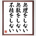 言葉・名言「無理をしない、無駄をしない、不精をしない」を、千言堂の専属書道家が気持ちを込めて直筆いたします。この言葉（ひとこと）は名言集や本・書籍などで紹介されることも多く、座右の銘にされている方も多いようです。ぜひ、ご自宅のリビングや部屋、ビジネスを営む会社や店舗の事務所、応接室などにお飾りください。大切な方への贈り物、記念日のプレゼントにもおすすめです。一点一点が直筆のため、パソコン制作のような完璧さはございませんが、手書きの良さを感じていただけます（当店では挑戦、努力、成功、幸福、感謝、成長、家族、仕事、自己啓発など様々なテーマから人生の糧となる言葉を厳選、お届けしています）。【商品について】※画像はパソコンで制作した直筆イメージ画像です。※当店の専属書家（書道家）がご注文受付後に直筆、発送前に直筆作品画像をメールさせていただきます。※木製額に入れてお届け（前面は透明樹脂板、自立スタンド付、色の濃淡や仕様が若干変更になる場合がございます）※サイズ：27×30×1cm※ゆうパケット便（全国送料無料）でお届け※ご紹介の文言については、各種媒体で紹介、一般的に伝わっているものであり、偉人が発したことを保証するものではございません。【千言堂の専属書家より】この度は、千言堂ショプにご訪問いただき、誠にありがとうございます。当店では数多くの名言をはじめ、二字、四字熟語や俳句、短歌などもご紹介、ご希望の言葉を書道で直筆、お届けしております。これまで、2,000名以上の方からご注文をいただき、直筆、お届けしていまいりました。身の回りにあるモノの多くがパソコン等でデザインされるようになった今、日本の伝統文化、芸術として長い歴史をもつ書道作品は、見るたびに不思議と身がひきしまり、自分と向き合う感覚を感じられる方も多いと思います。今後も、皆様にご満足いただける作品をお届けできるよう一筆一筆、気持ちを込め直筆してまいります。【関連ワード】直筆／限定品／書道／オーダーメイド／名言／言葉／格言／諺／プレゼント／書道／額／壁掛け／色紙／偉人／贈り物／ギフト／お祝い／事務所／会社／店舗／仕事／名言集／アニメ／意味／経営／武将／挑戦／額縁／自己啓発／努力／お祝い／感動／幸せ／行動／成長／飾り