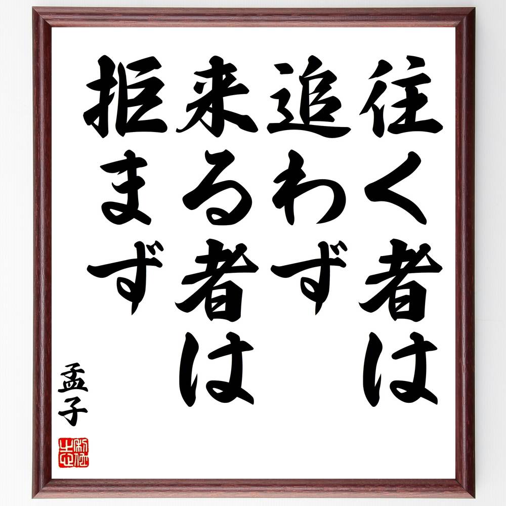 孟子の名言「往く者は追わず、来る者は拒まず」額付き書道色紙／受注後直筆（孟子 名言 グッズ 偉人 座右の銘 壁掛け 贈り物 プレゼント 故事成語 諺 格言 有名人 人気 おすすめ）