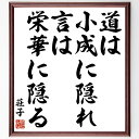 荘子の言葉・名言「道は小成に隠れ、言は栄華に隠る」を、千言堂の専属書道家が気持ちを込めて直筆いたします。この言葉（ひとこと）は名言集や本・書籍などで紹介されることも多く、座右の銘にされている方も多いようです。ぜひ、ご自宅のリビングや部屋、ビジネスを営む会社や店舗の事務所、応接室などにお飾りください。大切な方への贈り物、記念日のプレゼントにもおすすめです。一点一点が直筆のため、パソコン制作のような完璧さはございませんが、手書きの良さを感じていただけます（当店では挑戦、努力、成功、幸福、感謝、成長、家族、仕事、自己啓発など様々なテーマから人生の糧となる言葉を厳選、お届けしています）。【商品について】※画像はパソコンで制作した直筆イメージ画像です。※当店の専属書家（書道家）がご注文受付後に直筆、発送前に直筆作品画像をメールさせていただきます。※木製額に入れてお届け（前面は透明樹脂板、自立スタンド付、色の濃淡や仕様が若干変更になる場合がございます）※サイズ：27×30×1cm※ゆうパケット便（全国送料無料）でお届け※ご紹介の文言については、各種媒体で紹介、一般的に伝わっているものであり、偉人が発したことを保証するものではございません。【千言堂の専属書家より】この度は、千言堂ショプにご訪問いただき、誠にありがとうございます。当店では数多くの名言をはじめ、二字、四字熟語や俳句、短歌などもご紹介、ご希望の言葉を書道で直筆、お届けしております。これまで、2,000名以上の方からご注文をいただき、直筆、お届けしていまいりました。身の回りにあるモノの多くがパソコン等でデザインされるようになった今、日本の伝統文化、芸術として長い歴史をもつ書道作品は、見るたびに不思議と身がひきしまり、自分と向き合う感覚を感じられる方も多いと思います。今後も、皆様にご満足いただける作品をお届けできるよう一筆一筆、気持ちを込め直筆してまいります。【関連ワード】直筆／限定品／書道／オーダーメイド／名言／言葉／荘子／格言／諺／プレゼント／書道／額／壁掛け／色紙／偉人／贈り物／ギフト／お祝い／事務所／会社／店舗／仕事／名言集／アニメ／意味／経営／武将／挑戦／額縁／自己啓発／努力／お祝い／感動／幸せ／行動／成長／飾り