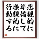 言葉・名言「悲観的に準備して、楽観的に行動する」を、千言堂の専属書道家が気持ちを込めて直筆いたします。この言葉（ひとこと）は名言集や本・書籍などで紹介されることも多く、座右の銘にされている方も多いようです。ぜひ、ご自宅のリビングや部屋、ビジネスを営む会社や店舗の事務所、応接室などにお飾りください。大切な方への贈り物、記念日のプレゼントにもおすすめです。一点一点が直筆のため、パソコン制作のような完璧さはございませんが、手書きの良さを感じていただけます（当店では挑戦、努力、成功、幸福、感謝、成長、家族、仕事、自己啓発など様々なテーマから人生の糧となる言葉を厳選、お届けしています）。【商品について】※画像はパソコンで制作した直筆イメージ画像です。※当店の専属書家（書道家）がご注文受付後に直筆、発送前に直筆作品画像をメールさせていただきます。※木製額に入れてお届け（前面は透明樹脂板、自立スタンド付、色の濃淡や仕様が若干変更になる場合がございます）※サイズ：27×30×1cm※ゆうパケット便（全国送料無料）でお届け※ご紹介の文言については、各種媒体で紹介、一般的に伝わっているものであり、偉人が発したことを保証するものではございません。【千言堂の専属書家より】この度は、千言堂ショプにご訪問いただき、誠にありがとうございます。当店では数多くの名言をはじめ、二字、四字熟語や俳句、短歌などもご紹介、ご希望の言葉を書道で直筆、お届けしております。これまで、2,000名以上の方からご注文をいただき、直筆、お届けしていまいりました。身の回りにあるモノの多くがパソコン等でデザインされるようになった今、日本の伝統文化、芸術として長い歴史をもつ書道作品は、見るたびに不思議と身がひきしまり、自分と向き合う感覚を感じられる方も多いと思います。今後も、皆様にご満足いただける作品をお届けできるよう一筆一筆、気持ちを込め直筆してまいります。【関連ワード】直筆／限定品／書道／オーダーメイド／名言／言葉／格言／諺／プレゼント／書道／額／壁掛け／色紙／偉人／贈り物／ギフト／お祝い／事務所／会社／店舗／仕事／名言集／アニメ／意味／経営／武将／挑戦／額縁／自己啓発／努力／お祝い／感動／幸せ／行動／成長／飾り