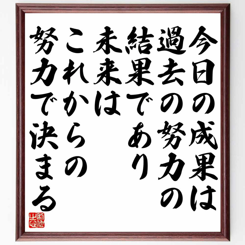 言葉・名言「今日の成果は過去の努力の結果であり、未来はこれからの努力で決まる」を、千言堂の専属書道家が気持ちを込めて直筆いたします。この言葉（ひとこと）は名言集や本・書籍などで紹介されることも多く、座右の銘にされている方も多いようです。ぜひ、ご自宅のリビングや部屋、ビジネスを営む会社や店舗の事務所、応接室などにお飾りください。大切な方への贈り物、記念日のプレゼントにもおすすめです。一点一点が直筆のため、パソコン制作のような完璧さはございませんが、手書きの良さを感じていただけます（当店では挑戦、努力、成功、幸福、感謝、成長、家族、仕事、自己啓発など様々なテーマから人生の糧となる言葉を厳選、お届けしています）。【商品について】※画像はパソコンで制作した直筆イメージ画像です。※当店の専属書家（書道家）がご注文受付後に直筆、発送前に直筆作品画像をメールさせていただきます。※木製額に入れてお届け（前面は透明樹脂板、自立スタンド付、色の濃淡や仕様が若干変更になる場合がございます）※サイズ：27×30×1cm※ゆうパケット便（全国送料無料）でお届け※ご紹介の文言については、各種媒体で紹介、一般的に伝わっているものであり、偉人が発したことを保証するものではございません。【千言堂の専属書家より】この度は、千言堂ショプにご訪問いただき、誠にありがとうございます。当店では数多くの名言をはじめ、二字、四字熟語や俳句、短歌などもご紹介、ご希望の言葉を書道で直筆、お届けしております。これまで、2,000名以上の方からご注文をいただき、直筆、お届けしていまいりました。身の回りにあるモノの多くがパソコン等でデザインされるようになった今、日本の伝統文化、芸術として長い歴史をもつ書道作品は、見るたびに不思議と身がひきしまり、自分と向き合う感覚を感じられる方も多いと思います。今後も、皆様にご満足いただける作品をお届けできるよう一筆一筆、気持ちを込め直筆してまいります。【関連ワード】直筆／限定品／書道／オーダーメイド／名言／言葉／格言／諺／プレゼント／書道／額／壁掛け／色紙／偉人／贈り物／ギフト／お祝い／事務所／会社／店舗／仕事／名言集／アニメ／意味／経営／武将／挑戦／額縁／自己啓発／努力／お祝い／感動／幸せ／行動／成長／飾り 【この名言について】「今日の成果は過去の努力の結果であり、未来はこれからの努力で決まる」。この名言は、成功と成長の原動力となる努力の重要性を教えています。過去の努力が今日の実績となり、未来はさらなる努力によって築かれます。今日一日の積み重ねが、将来の道筋を描くことを肝に銘じましょう。失敗や挫折も、努力の過程であり、それが成長への階段です。一歩ずつ前進し、目標に向かって着実に歩むことが、長期的な成功への鍵です。未来の可能性は、今日の精一杯の努力にかかっています。この名言を心に刻み、誠実な努力を惜しまず、着実に自分の夢や目標に向かって歩み続けましょう。