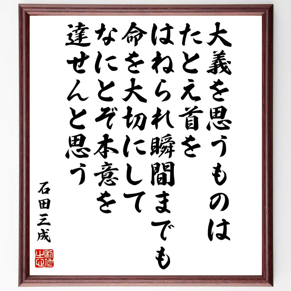 石田三成の名言「大義を思うものは、たとえ首をはねられ瞬間までも命を大切にして、なにとぞ本意を達せんと思う」額付き書道色紙／受注後直筆（石田三成 名言 グッズ 偉人 座右の銘 壁掛け 贈り物 プレゼント 故事成語 諺 格言 有名人 人気 おすすめ）