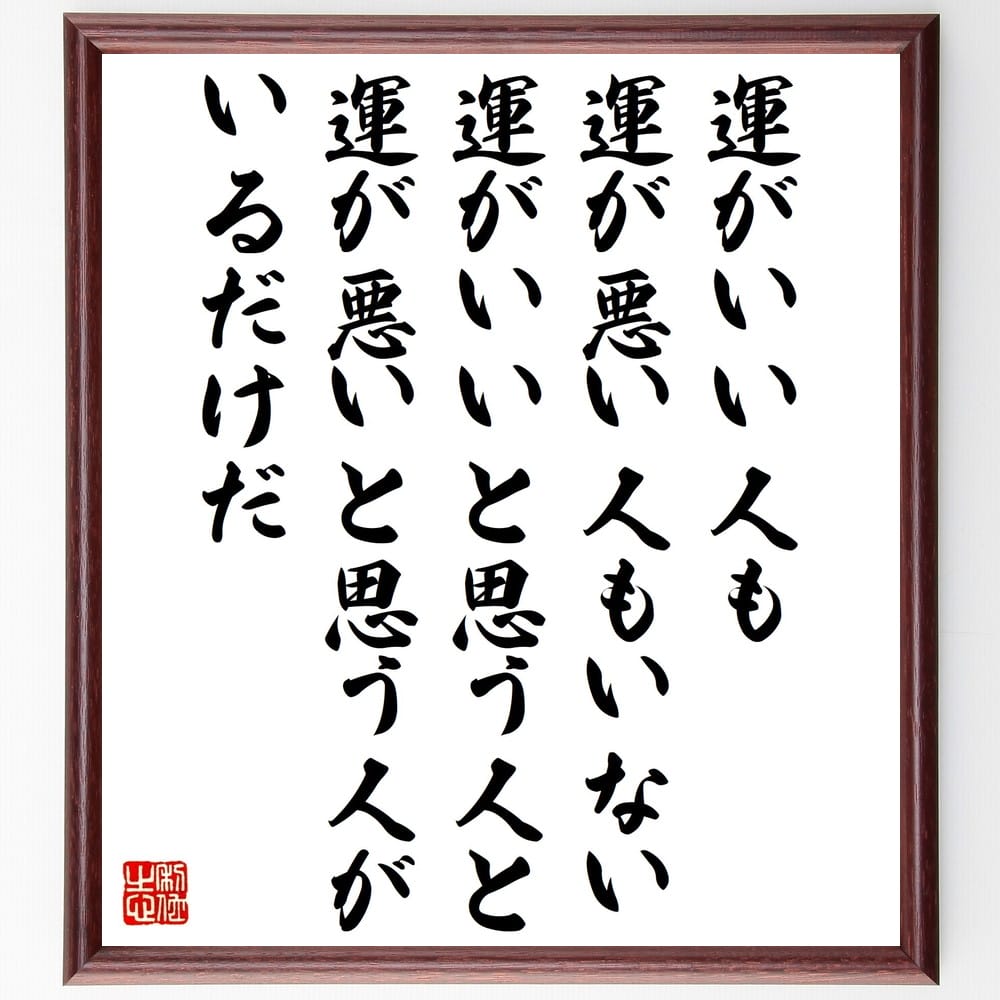 言葉・名言「運がいい人も運が悪い人もいない、運がいいと思う人と運が悪いと思う人がいるだけだ」を、千言堂の専属書道家が気持ちを込めて直筆いたします。この言葉（ひとこと）は名言集や本・書籍などで紹介されることも多く、座右の銘にされている方も多い...