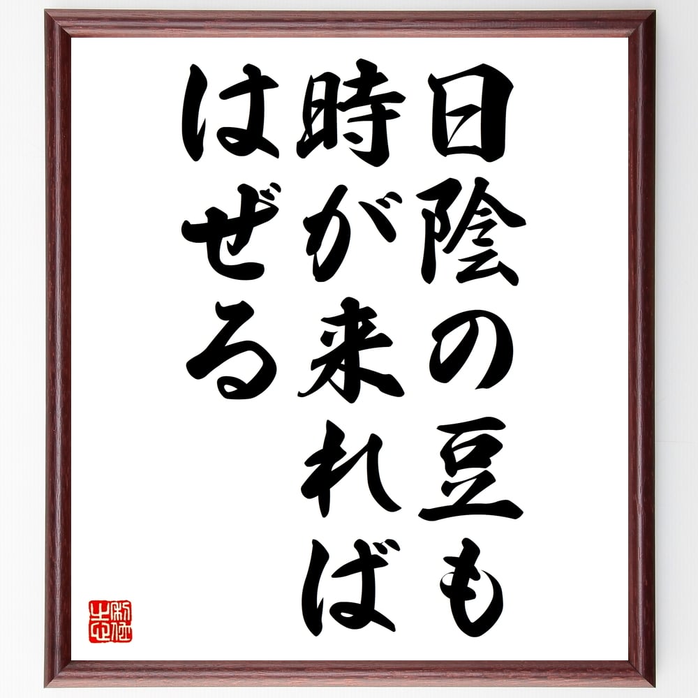 名言「日陰の豆も時が来ればはぜる」を、千言堂の専属書道家が気持ちを込めて手書き直筆いたします。この言葉（ひとこと）は名言集や本・書籍などで紹介されることも多く、座右の銘にされている方も多いようです。ぜひ、ご自宅のリビングや部屋、ビジネスを営む会社や店舗の事務所、応接室などにお飾りください。大切な方への贈り物、記念日のプレゼントにもおすすめです。一点一点が直筆のため、パソコン制作のような完璧さはございませんが、手書きの良さを感じていただけます（当店では挑戦、努力、成功、幸福、感謝、成長、家族、仕事、自己啓発など様々なテーマから人生の糧となる言葉を厳選、お届けしています）。【商品について】※画像はパソコンで制作した直筆イメージ画像です。※当店の専属書家（書道家）がご注文受付後に直筆、発送前に直筆作品画像をメールさせていただきます。※木製額に入れてお届け（前面は透明樹脂板、自立スタンド付、色の濃淡や仕様が若干変更になる場合がございます）※サイズ：27×30×1cm※ゆうパケット便（全国送料無料）でお届け※ご紹介の文言については、各種媒体で紹介、一般的に伝わっているものであり、偉人が発したことを保証するものではございません。【千言堂の専属書家より】この度は、千言堂ショプにご訪問いただき、誠にありがとうございます。当店では数多くの名言をはじめ、二字、四字熟語や俳句、短歌などもご紹介、ご希望の言葉を書道で直筆、お届けしております。これまで、2,000名以上の方からご注文をいただき、直筆、お届けしていまいりました。身の回りにあるモノの多くがパソコン等でデザインされるようになった今、日本の伝統文化、芸術として長い歴史をもつ書道作品は、見るたびに不思議と身がひきしまり、自分と向き合う感覚を感じられる方も多いと思います。今後も、皆様にご満足いただける作品をお届けできるよう一筆一筆、気持ちを込め直筆してまいります。【関連ワード】直筆／限定品／書道／オーダーメイド／名言／言葉／格言／諺／プレゼント／書道／額／壁掛け／色紙／偉人／贈り物／ギフト／お祝い／事務所／会社／店舗／仕事／名言集／アニメ／意味／経営／武将／挑戦／額縁／自己啓発／努力／お祝い／感動／幸せ／行動／成長／飾り