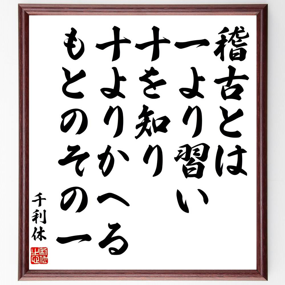 千利休の言葉・名言「稽古とは、一より習い十を知り、十よりかへる、もとのその一」を、千言堂の専属書道家が気持ちを込めて直筆いたします。この言葉（ひとこと）は名言集や本・書籍などで紹介されることも多く、座右の銘にされている方も多いようです。ぜひ、ご自宅のリビングや部屋、ビジネスを営む会社や店舗の事務所、応接室などにお飾りください。大切な方への贈り物、記念日のプレゼントにもおすすめです。一点一点が直筆のため、パソコン制作のような完璧さはございませんが、手書きの良さを感じていただけます（当店では挑戦、努力、成功、幸福、感謝、成長、家族、仕事、自己啓発など様々なテーマから人生の糧となる言葉を厳選、お届けしています）。【商品について】※画像はパソコンで制作した直筆イメージ画像です。※当店の専属書家（書道家）がご注文受付後に直筆、発送前に直筆作品画像をメールさせていただきます。※木製額に入れてお届け（前面は透明樹脂板、自立スタンド付、色の濃淡や仕様が若干変更になる場合がございます）※サイズ：27×30×1cm※ゆうパケット便（全国送料無料）でお届け※ご紹介の文言については、各種媒体で紹介、一般的に伝わっているものであり、偉人が発したことを保証するものではございません。【千言堂の専属書家より】この度は、千言堂ショプにご訪問いただき、誠にありがとうございます。当店では数多くの名言をはじめ、二字、四字熟語や俳句、短歌などもご紹介、ご希望の言葉を書道で直筆、お届けしております。これまで、2,000名以上の方からご注文をいただき、直筆、お届けしていまいりました。身の回りにあるモノの多くがパソコン等でデザインされるようになった今、日本の伝統文化、芸術として長い歴史をもつ書道作品は、見るたびに不思議と身がひきしまり、自分と向き合う感覚を感じられる方も多いと思います。今後も、皆様にご満足いただける作品をお届けできるよう一筆一筆、気持ちを込め直筆してまいります。【関連ワード】直筆／限定品／書道／オーダーメイド／名言／言葉／千利休／格言／諺／プレゼント／書道／額／壁掛け／色紙／偉人／贈り物／ギフト／お祝い／事務所／会社／店舗／仕事／名言集／アニメ／意味／経営／武将／挑戦／額縁／自己啓発／努力／お祝い／感動／幸せ／行動／成長／飾り