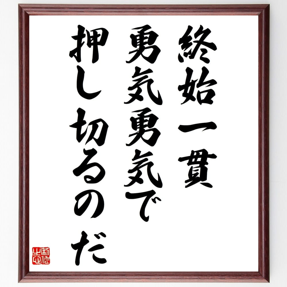 名言「終始一貫、勇気勇気で押し切るのだ」額付き書道色紙／受注後直筆（名言 グッズ 偉人 座右の銘 壁掛け 贈り物 プレゼント 故事成語 諺 格言 有名人 人気 おすすめ）