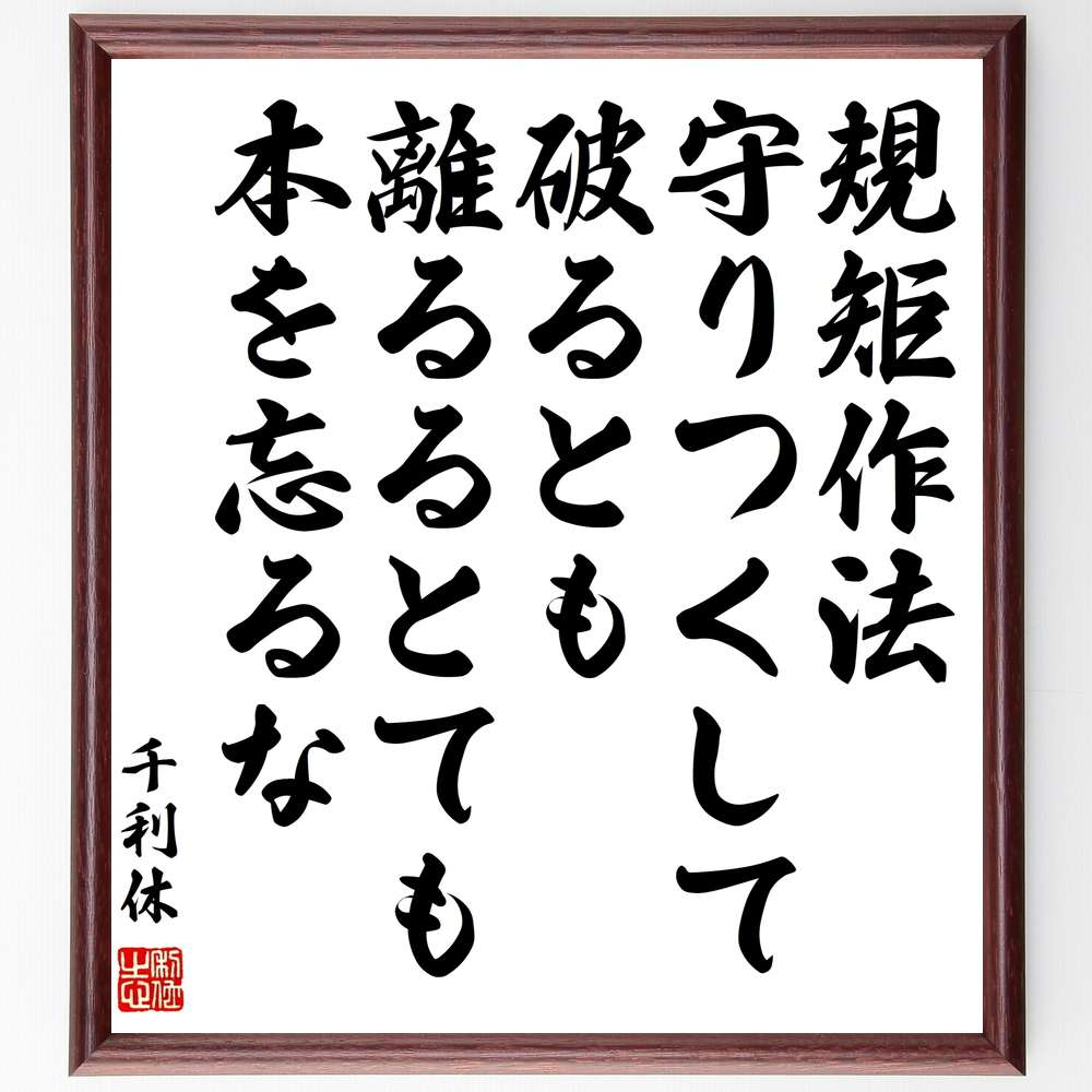 千利休の名言「規矩作法、守りつくして、破るとも、離るるとても、本を忘るな」を、千言堂の専属書道家が気持ちを込めて手書き直筆いたします。この言葉（ひとこと）は名言集や本・書籍などで紹介されることも多く、座右の銘にされている方も多いようです。ぜひ、ご自宅のリビングや部屋、ビジネスを営む会社や店舗の事務所、応接室などにお飾りください。大切な方への贈り物（ギフト・プレゼント）にもおすすめです。一点一点が直筆のため、パソコン制作のような完璧さはございませんが、手書きの良さを感じていただけます（当店では挑戦、努力、成功、幸福、感謝、成長、家族、仕事、自己啓発など様々なテーマから人生の糧となる名言、四字熟語、諺、故事成語、格言を厳選、お届けしています）。【商品について】※画像はパソコンで制作した直筆イメージ画像です。※当店の専属書家（書道家）がご注文受付後に直筆、発送前に直筆作品画像をメールさせていただきます。※木製額に入れてお届け（前面は透明樹脂板、自立スタンド付、色の濃淡や仕様が若干変更になる場合がございます）※サイズ：27×30×1cm※ゆうパケット便（全国送料無料）でお届け※ご紹介の文言については、各種媒体で紹介、一般的に伝わっているものであり、偉人が発したことを保証するものではございません。【千言堂の専属書家より】この度は、千言堂ショプにご訪問いただき、誠にありがとうございます。当店では数多くの名言をはじめ、二字、四字熟語や俳句、短歌などもご紹介、ご希望の言葉を書道で直筆、お届けしております。これまで、2,000名以上の方からご注文をいただき、直筆、お届けしていまいりました。身の回りにあるモノの多くがパソコン等でデザインされるようになった今、日本の伝統文化、芸術として長い歴史をもつ書道作品は、見るたびに不思議と身がひきしまり、自分と向き合う感覚を感じられる方も多いと思います。今後も、皆様にご満足いただける作品をお届けできるよう一筆一筆、気持ちを込め直筆してまいります。【関連ワード】直筆／限定品／書道／オーダーメイド／名言／言葉／格言／諺／プレゼント／書道／額／壁掛け／色紙／偉人／贈り物／ギフト／お祝い／事務所／会社／店舗／仕事／名言集／アニメ／意味／経営／武将／挑戦／額縁／自己啓発／努力／お祝い／感動／幸せ／行動／成長／飾り