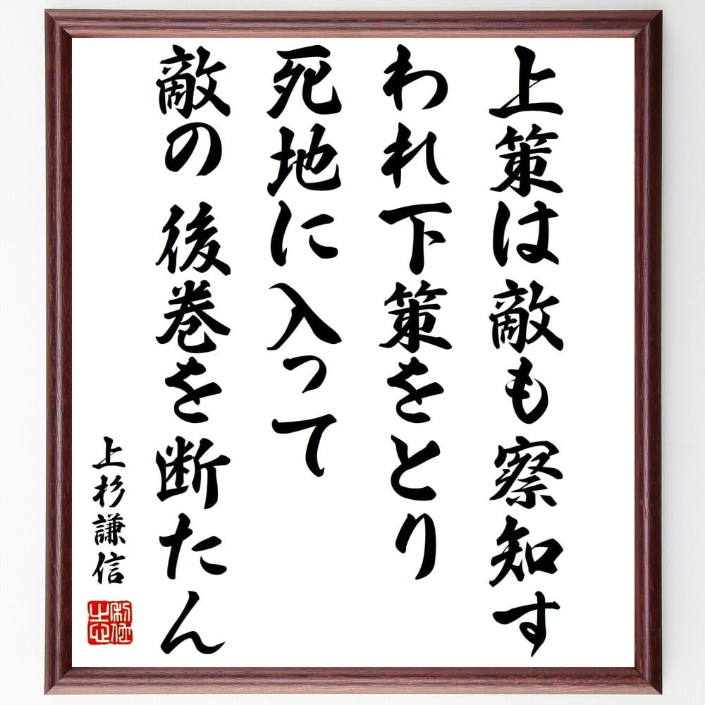 上杉謙信の言葉・名言「上策は敵も察知す、われ下策をとり、死地に入って敵の後巻を断たん」を、千言堂の専属書道家が気持ちを込めて直筆いたします。この言葉（ひとこと）は名言集や本・書籍などで紹介されることも多く、座右の銘にされている方も多いようです。ぜひ、ご自宅のリビングや部屋、ビジネスを営む会社や店舗の事務所、応接室などにお飾りください。大切な方への贈り物、記念日のプレゼントにもおすすめです。一点一点が直筆のため、パソコン制作のような完璧さはございませんが、手書きの良さを感じていただけます（当店では挑戦、努力、成功、幸福、感謝、成長、家族、仕事、自己啓発など様々なテーマから人生の糧となる言葉を厳選、お届けしています）。【商品について】※画像はパソコンで制作した直筆イメージ画像です。※当店の専属書家（書道家）がご注文受付後に直筆、発送前に直筆作品画像をメールさせていただきます。※木製額に入れてお届け（前面は透明樹脂板、自立スタンド付、色の濃淡や仕様が若干変更になる場合がございます）※サイズ：27×30×1cm※ゆうパケット便（全国送料無料）でお届け※ご紹介の文言については、各種媒体で紹介、一般的に伝わっているものであり、偉人が発したことを保証するものではございません。【千言堂の専属書家より】この度は、千言堂ショプにご訪問いただき、誠にありがとうございます。当店では数多くの名言をはじめ、二字、四字熟語や俳句、短歌などもご紹介、ご希望の言葉を書道で直筆、お届けしております。これまで、2,000名以上の方からご注文をいただき、直筆、お届けしていまいりました。身の回りにあるモノの多くがパソコン等でデザインされるようになった今、日本の伝統文化、芸術として長い歴史をもつ書道作品は、見るたびに不思議と身がひきしまり、自分と向き合う感覚を感じられる方も多いと思います。今後も、皆様にご満足いただける作品をお届けできるよう一筆一筆、気持ちを込め直筆してまいります。【関連ワード】直筆／限定品／書道／オーダーメイド／名言／言葉／上杉謙信／格言／諺／プレゼント／書道／額／壁掛け／色紙／偉人／贈り物／ギフト／お祝い／事務所／会社／店舗／仕事／名言集／アニメ／意味／経営／武将／挑戦／額縁／自己啓発／努力／お祝い／感動／幸せ／行動／成長／飾り