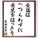 黒田長政の言葉・名言「会議はへつらわずに意見をはっきり」を、千言堂の専属書道家が気持ちを込めて直筆いたします。この言葉（ひとこと）は名言集や本・書籍などで紹介されることも多く、座右の銘にされている方も多いようです。ぜひ、ご自宅のリビングや部屋、ビジネスを営む会社や店舗の事務所、応接室などにお飾りください。大切な方への贈り物、記念日のプレゼントにもおすすめです。一点一点が直筆のため、パソコン制作のような完璧さはございませんが、手書きの良さを感じていただけます（当店では挑戦、努力、成功、幸福、感謝、成長、家族、仕事、自己啓発など様々なテーマから人生の糧となる言葉を厳選、お届けしています）。【商品について】※画像はパソコンで制作した直筆イメージ画像です。※当店の専属書家（書道家）がご注文受付後に直筆、発送前に直筆作品画像をメールさせていただきます。※木製額に入れてお届け（前面は透明樹脂板、自立スタンド付、色の濃淡や仕様が若干変更になる場合がございます）※サイズ：27×30×1cm※ゆうパケット便（全国送料無料）でお届け※ご紹介の文言については、各種媒体で紹介、一般的に伝わっているものであり、偉人が発したことを保証するものではございません。【千言堂の専属書家より】この度は、千言堂ショプにご訪問いただき、誠にありがとうございます。当店では数多くの名言をはじめ、二字、四字熟語や俳句、短歌などもご紹介、ご希望の言葉を書道で直筆、お届けしております。これまで、2,000名以上の方からご注文をいただき、直筆、お届けしていまいりました。身の回りにあるモノの多くがパソコン等でデザインされるようになった今、日本の伝統文化、芸術として長い歴史をもつ書道作品は、見るたびに不思議と身がひきしまり、自分と向き合う感覚を感じられる方も多いと思います。今後も、皆様にご満足いただける作品をお届けできるよう一筆一筆、気持ちを込め直筆してまいります。【関連ワード】直筆／限定品／書道／オーダーメイド／名言／言葉／黒田／長政／格言／諺／プレゼント／書道／額／壁掛け／色紙／偉人／贈り物／ギフト／お祝い／事務所／会社／店舗／仕事／名言集／アニメ／意味／経営／武将／挑戦／額縁／自己啓発／努力／お祝い／感動／幸せ／行動／成長／飾り