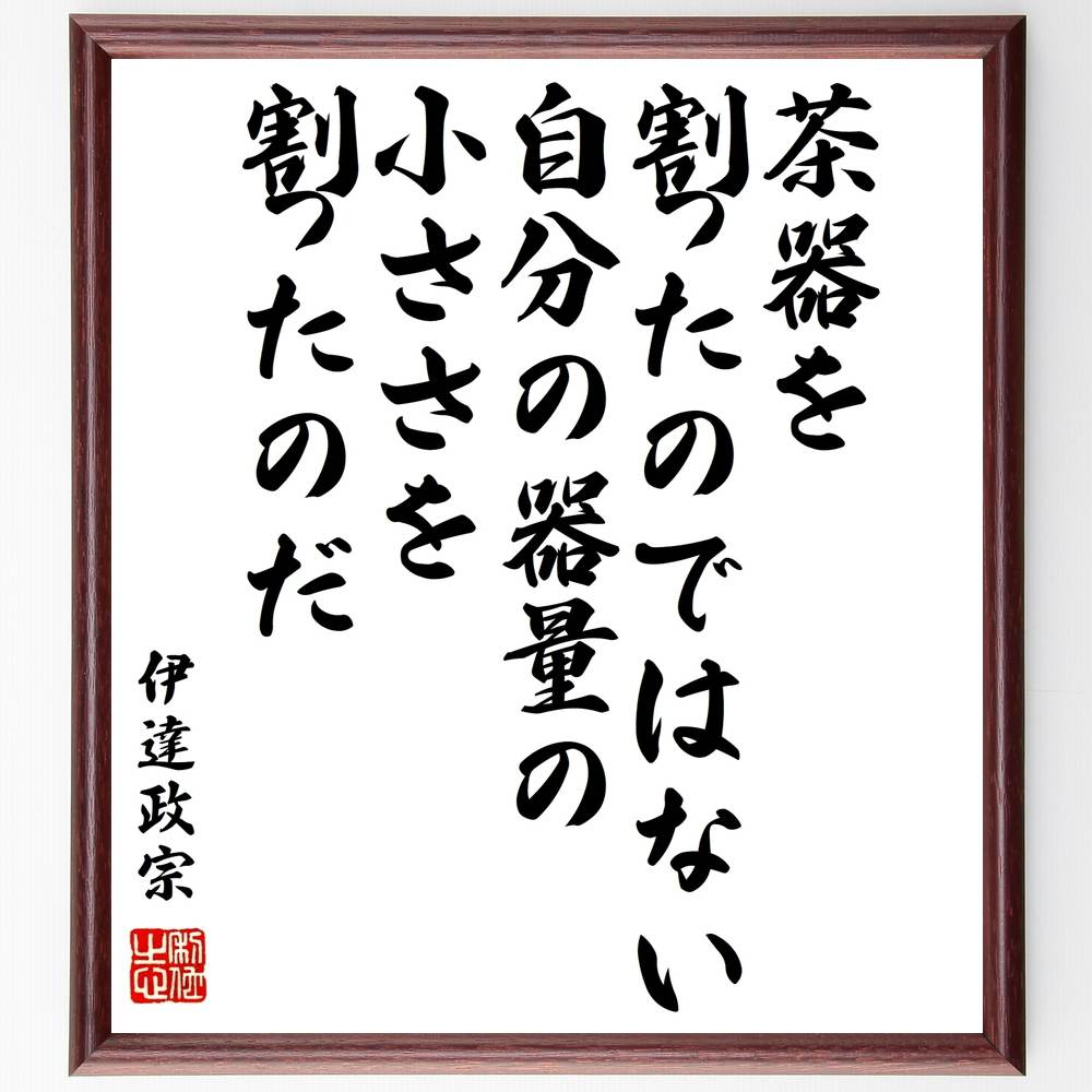 楽天直筆書道の名言色紙ショップ千言堂伊達政宗の名言「茶器を割ったのではない、自分の器量の小ささを割ったのだ」額付き書道色紙／受注後直筆（伊達政宗 名言 グッズ 偉人 座右の銘 壁掛け 贈り物 プレゼント 故事成語 諺 格言 有名人 人気 おすすめ）