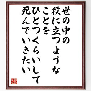 名言「世の中の役に立つようなことを、ひとつくらいして死んでいきたい」手書き書道色紙額/受注後の毛筆直筆(社会貢献 役立つ 人生の意義 ボランティア 使命感 幸せの定義 人生の目的 自己犠牲 意義ある生き方 名言 格言 座右の銘 プレゼント 贈り~