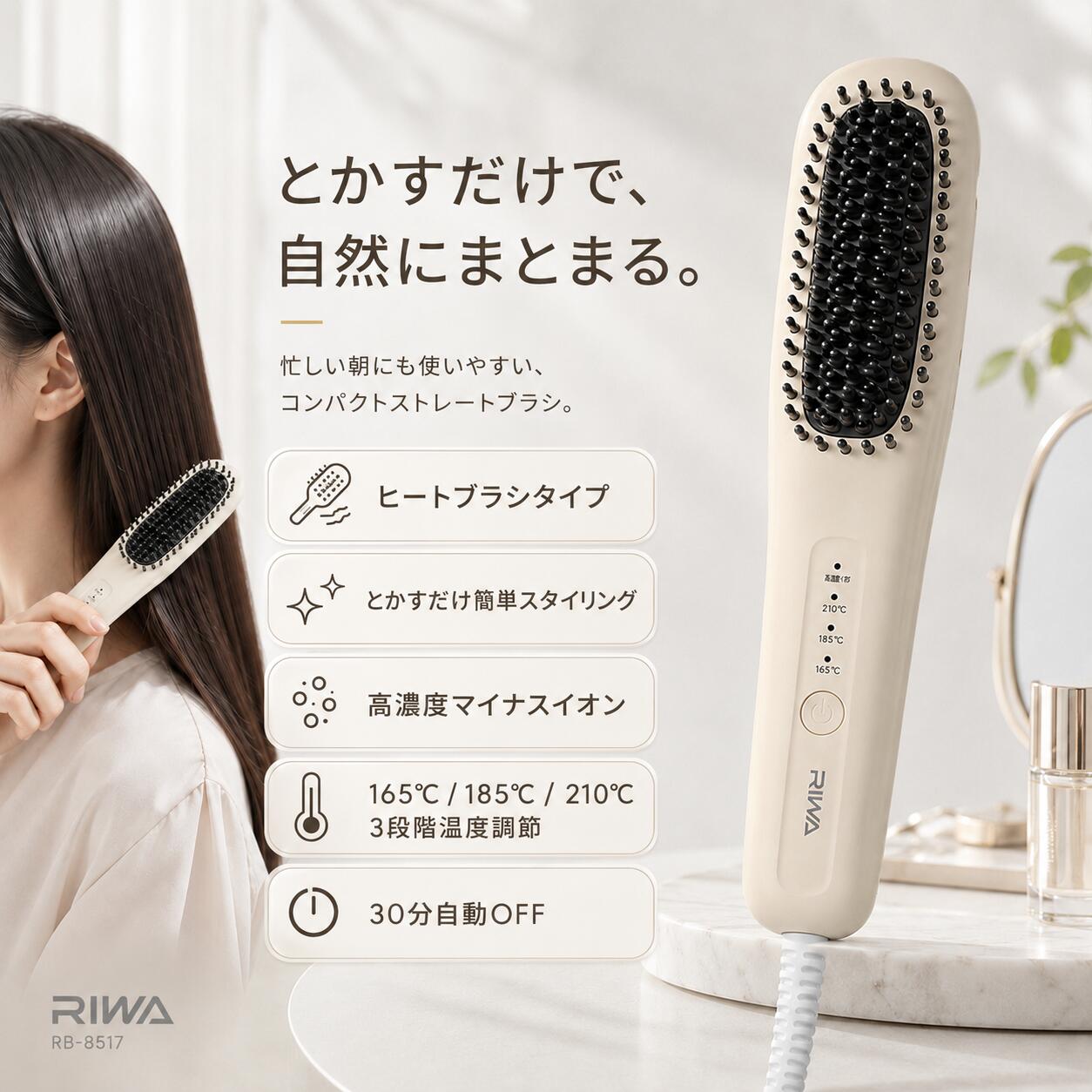 とかすだけで、自然にまとまる美しい髪へ。 RIWA RB-8517は、ブラシ感覚で使えるヒートブラシです。 髪をとかしながらスタイリングできるため、毎朝の寝ぐせ直しや髪の広がり、うねりケアをサポートします。 ■ブラシのように使える簡単スタイリング 一般的なヘアアイロンのように髪を挟むのではなく、ブラッシングする感覚で自然に髪を整えられます。 ヘアアイロン初心者の方にも使いやすく、忙しい朝のスタイリング時間を短縮します。 ■高濃度マイナスイオン搭載 スタイリング時にマイナスイオンを発生。 髪の広がりやパサつきを抑え、まとまりやすいツヤ感のある仕上がりをサポートします。 ※マイナスイオン発生時に小さな作動音がする場合がありますが、故障ではありません。 ■3段階温度調節（165℃・185℃・210℃） 髪質やスタイルに合わせて、3段階から温度を選択できます。 寝ぐせ直しやナチュラルなスタイリングから、しっかり整えたい場合まで幅広く対応します。 ■髪をとかして自然なストレートへ ブラシ型のヒートピンが髪に沿って熱を伝え、自然でまとまりのあるストレートスタイルへ導きます。 前髪、毛先、顔まわりなどの細かい部分にも使いやすい設計です。 ■水性セラミック＋ナッツオイルコーティング ブラシ部分には、水性セラミックとナッツオイルを使用したコーティングを採用。 髪をなめらかにとかしやすく、毎日のスタイリングをサポートします。 ■忙しい朝に便利な時短設計 ブラシでとかすだけの簡単操作で、朝のヘアセットをサポート。 時間がない日でも手軽に髪を整えることができます。 ■安心して使える便利機能 ・30分自動電源OFF機能 ・LED温度表示 ・3段階温度調節 ・日本国内家庭用AC100V対応 ■商品仕様 ブランド：RIWA 型番：RB-8517 商品名：ヒートブラシ カラー：ベージュ 温度設定：165℃／185℃／210℃ 電源：AC100V 50/60Hz 用途：日本国内家庭用 ■ご使用上の注意 ・濡れた髪には使用しないでください。 ・使用中および使用直後は高温部分に触れないでください。 ・使用後は必ず電源を切り、電源プラグを抜いてください。 ・本体が完全に冷めてから収納してください。 【注意事項】 ・当店の商品は全て国内から配送されます。 ・国内配送の商品は国内でのお買い物と同じく消費税が発生いたします。関税はかかりません。 ＊色がある場合、モニターの発色の具合によって実際のものと色が異なる場合がある。 【PSEについて】 PSマークの種類: 丸形PSE 届出事業者名: SHANGHAI RIWA ELECTRICAL APPLIANCE CO., LTD.ブラシ感覚で、毎日のスタイリングをもっと簡単に。 RIWA RB-8517は、髪をとかしながら整えるヒートブラシです。 寝ぐせ直し、髪の広がり、うねりケアなど、毎日のヘアセットを手軽にサポートします。 ■とかすだけの簡単スタイリング ブラシのように髪をとかすことで、自然なストレートスタイルへ。 毎朝の準備時間を短縮し、手軽に髪を整えられます。 ■高濃度マイナスイオンでツヤ髪へ マイナスイオン機能を搭載し、髪のまとまりやツヤ感をサポートします。 ■3段階温度調節 165℃・185℃・210℃の温度設定で、髪質や仕上がりに合わせて使用できます。 ■前髪・毛先にも使いやすい ブラシ型デザインで、前髪や顔まわり、毛先など細かい部分も整えやすい設計です。 毎日のキレイを、もっと簡単に。 RIWA RB-8517で、忙しい朝も自然でまとまりのあるヘアスタイルへ。