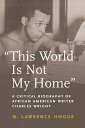 This World Is Not My Home: A Critical Biography of African American Writer Charl...