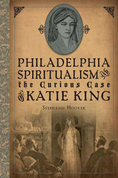  Philadelphia Spiritualism and the Curious Case of Katie King - Stephanie Hoover (The History Press)  9781626191532