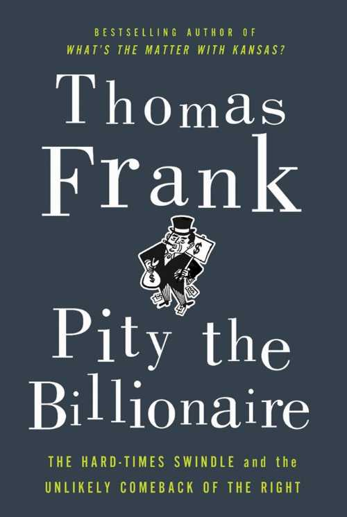  Pity the Billionaire: The Hard-Times Swindle and the Unlikely Comeback of the Right - Thomas Frank (Metropolitan Books)  9780805093698
