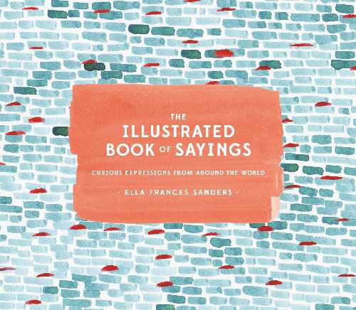  Illustrated Book of Sayings: Curious Expressions from Around the World - Ella Frances Sanders (Ten Speed Press)  9781607749332