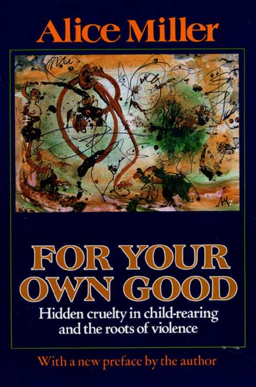  For Your Own Good: Hidden Cruelty in Child-Rearing and the Roots of Violence (Revised) - Alice Miller (Farrar, Straus and Giroux)  0374522693