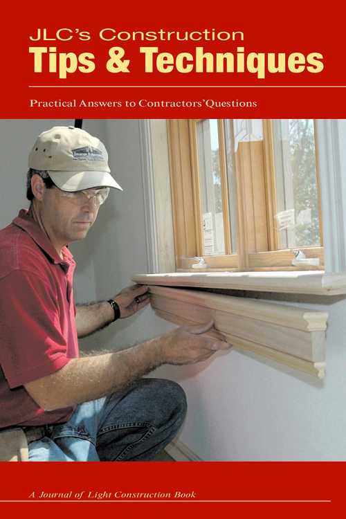  JLC's Construction Tips & Techniques: Practical Answers to Contractors' Questions - Journal of Light Construction (Journal of Light Construction)  9781928580317
