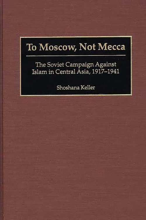  To Moscow, Not Mecca: The Soviet Campaign Against Islam in Central Asia, 1917-1941 - Shoshana Keller (Praeger)  9780275972387