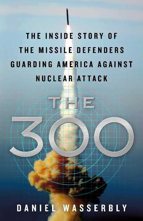  300: The Inside Story of the Missile Defenders Guarding America Against Nuclear Attack - Daniel Wasserbly (St. Martin's Press)  9781250221841