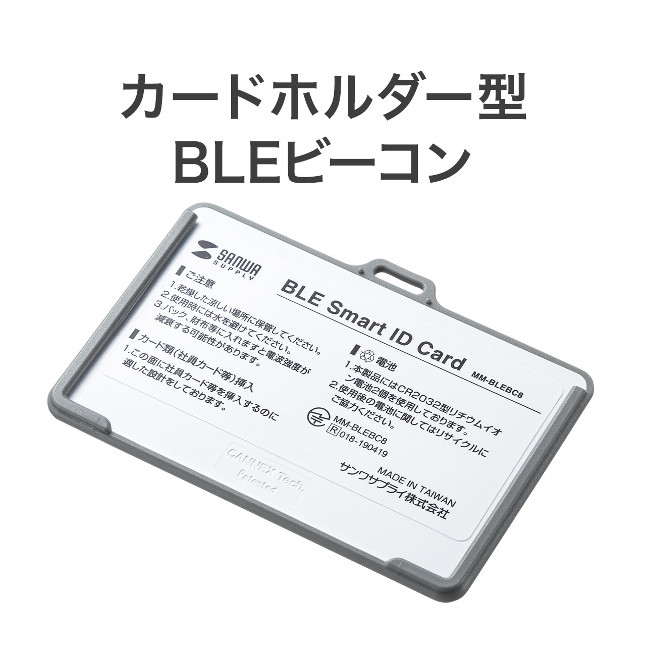 商品詳細クレジットカードサイズのカード類を差し込め、携帯可能なカードホルダー型BLEビーコン。社員カード・入館カードなどを一緒に携帯で、iBeacon受信アプリケーションで使用可能。1個。仕様■サイズ：約W90.1×D7×H62mm■重量：約26g（電池含む）■通信方式：BLE4.2■発信インターバル：100から10000ms■電波到達距離：1mから100m（8段階設定−40/−20/−16/−12/−8/−4/0/4dBm)■電源：CR2032（220mAh）×2個■電池寿命：数か月から約2年（電池や設定による）■動作温度：-20から70℃■スイッチ：スライド式電源スイッチ×1、設定モードボタン×1■LED：1個■設定アプリ：android（5.0以上）の専用アプリSSS-825■セット内容：BLE IDカード×1個、電池（CR2032）×2個（本体に装填済み）■生産地：中国■取扱説明書：日本語取扱説明書あり■保証期間：購入日より6ヶ月※電波到達距離はあくまで目安であり、実際の距離は物理的環境により異なります。※発信間隔や発信強度の設定値によって電池消耗は増減します。※電池は消耗時交換が可能です。※電池は同梱しています。※電池寿命は設定により異なります。対応機種■データフォーマット：独自規格（※iBeacon受信アプリで使用可能）■収納可能カードサイズ：86×54mm、厚さ:0.51から0.76mm(20から30mil)表示された検索窓に商品番号を入力してください【 商品番号：400-MMBLEBC8-1 】【2021年04月登録】関連キーワード：サンワサプライ 4969887888933表示された検索窓に商品番号を入力してください【 商品番号：400-MMBLEBC8-1 】⇒こちらの商品のレビューを、もっと読みたい方はこちら