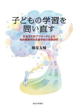 子どもの学習を問い直す 社会文化的アプローチによる知的障害特別支援学校の授業研究 ／ 東京大学出版会