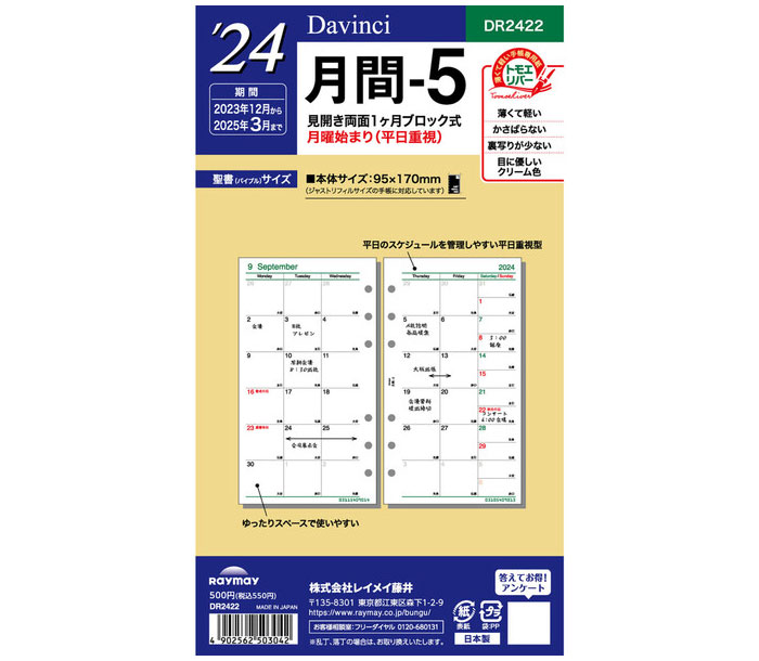 ●入数：16ヶ月分、2023年12月〜2025年3月●仕様：見開き両面1ヶ月ブロック式・月曜始まり 平日重視●サイズ：聖書リフィルサイズ：95 x 170mm●特長：日付入、月曜日～金曜日のスペースを広くとった平日重視型です。 ●リフィル専用紙「トモエリバー」について… 　厚くなりがちなシステム手帳を薄くスマートに管理するために、薄いリフィル用紙を採用しました。 　もちろん、ただ薄いだけではありません。新聞紙にコピー紙とダ・ヴィンチリフィルを並べて置いてコピーをとってみて下さい。コピー紙を置いた新聞の文字は、はっきり読めるのに比べ、ダ・ヴィンチリフィルは、ほとんど透けて見えません。インクの裏抜け、透け感が、一般の用紙に比べて遥かに優れたリフィル専用紙トモエリバーを使用しているからです。 　アドレスや、地図など何度も繰り返しめくるリフィルには、破れにくく、水にも強い、丈夫な合成紙ユポを使用するなど、こだわりの用紙を厳選しております。 ※トモエリバーは、株式会社巴川製紙所の商標、または登録商標です。 ●この商品は、スマートフォンアプリ「リフィルストッカー」対応商品です。ダ・ヴィンチリフィル（Davinci Refill） 聖書リフィルサイズ 2024年月間-5 DR2422