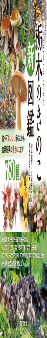 栃木のきのこ新図鑑：食べておいしいきのこから食用厳禁の毒きのこまで 780種