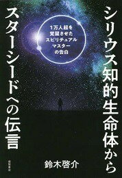 シリウス知的生命体からスターシードへの伝言　1万人超を覚醒させたスピリチュアルマスターの告白