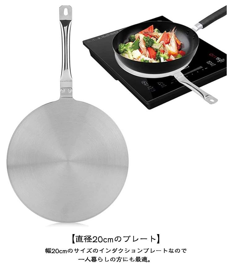 IH対応 ヒートディフューザー 電磁調理器対応 ハンドル部分取り外し可能 IH用熱拡散プレート 高速熱伝導 調理器具アクセサリー 家庭用解凍ボード 熱拡散器プレート ガス マキネッタ 【高品質ステンレス素材】IH用誘導コンバーターは高品質の両面ステンレス鋼で作られているため、長寿命で調理器具をしっかり保護できます。 【直径20cmのプレート】幅20cmのサイズのインダクションプレートなので一人暮らしの方にも最適。IHクッキングヒーターを使って一人鍋やエスプレッソメーカーを楽しむことができます。 【熱拡散器誘導プレート】直火を遮断するための熱伝導プレート、鍋を黒く焼けないように保護し、ケルトや鍋本体を保護します。 【料理をよりおいしく】ステンレス製熱拡散器は熱を均一に分散させ、熱伝導プレートと解凍プレートの両方を備えています。プレート全体に熱を均等に広げ、フライパンまたはフライパンを均一に温めます。 【適用範囲】誘導炊飯器、ガス炊飯器、電気炊飯器などに使用できます。鉄製鍋、陶器の鍋、その他の調理器具に適しています。 【IH非対応の調理器具に使える】熱拡散板を使うことでIHクッキングヒーターでIH非対応の鍋やケルトを使用できるようになります。 【保温】過熱を止めた後でも、IH発熱ミニプレートに留まった熱で保温することができます。 【使いやすい】ハンドル部分は取り外し可能なので、キッチンのスペースを節約でき、収納時も便利。 注意： 熱伝導プレートは、スロークッキングや煮込み料理に適しています。 炒め物や手早く調理する必要がある場合は、直火での使用をお勧めします。 熱伝導プレートの加熱が停止した後も余熱がありますので、触れないでください。余熱で約35分間沸騰状態を維持できます。直火での使用とは異なりますので、調整にご注意ください。 使用上の注意： 熱伝導プレート単体での燃焼は禁止されています。 熱伝導プレートを使用する際は、熱伝導プレートの周囲に障害物がないことを確認し、ガスコンロから57cmの高さを保ってください。強化ガラス製のコンロの中には、耐熱温度が低いものがあります。加熱された熱伝導プレートはガラスから6cm以上離すことをお勧めします。 サイズ 200*3.4mm サイズについての説明 200*3.4mmサイズ計測には誤差が生じます 素材 ステンレス+アルミニウム 色 シルバー 備考 サイズ詳細等の測り方はスタッフ間で統一、徹底はしておりますが、実寸は商品によって若干の誤差(1cm3cm )がある場合がございますので、予めご了承ください。 製造ロットにより、細部形状の違いや、同色でも色味に多少の誤差が生じます。 パッケージは改良のため予告なく仕様を変更する場合があります。 ▼ 商品の色は、撮影時の光や、お客様のモニターの色具合などにより、実際の商品と異なる場合がございます。あらかじめ、ご了承ください。 ▼ 生地の特性上、やや匂いが強く感じられるものもございます。数日のご使用や陰干しなどで気になる匂いはほとんど感じられなくなります。 ▼ 同じ商品でも生産時期により形やサイズ、カラーに多少の誤差が生じる場合もございます。IH対応 ヒートディフューザー 電磁調理器対応 ハンドル部分取り外し可能 IH用熱拡散プレート 高速熱伝導 調理器具アクセサリー 家庭用解凍ボード 熱拡散器プレート ガス マキネッタ 【高品質ステンレス素材】IH用誘導コンバーターは高品質の両面ステンレス鋼で作られているため、長寿命で調理器具をしっかり保護できます。 【直径20cmのプレート】幅20cmのサイズのインダクションプレートなので一人暮らしの方にも最適。IHクッキングヒーターを使って一人鍋やエスプレッソメーカーを楽しむことができます。 【熱拡散器誘導プレート】直火を遮断するための熱伝導プレート、鍋を黒く焼けないように保護し、ケルトや鍋本体を保護します。 【料理をよりおいしく】ステンレス製熱拡散器は熱を均一に分散させ、熱伝導プレートと解凍プレートの両方を備えています。プレート全体に熱を均等に広げ、フライパンまたはフライパンを均一に温めます。 【適用範囲】誘導炊飯器、ガス炊飯器、電気炊飯器などに使用できます。鉄製鍋、陶器の鍋、その他の調理器具に適しています。 【IH非対応の調理器具に使える】熱拡散板を使うことでIHクッキングヒーターでIH非対応の鍋やケルトを使用できるようになります。 【保温】過熱を止めた後でも、IH発熱ミニプレートに留まった熱で保温することができます。 【使いやすい】ハンドル部分は取り外し可能なので、キッチンのスペースを節約でき、収納時も便利。 注意： 熱伝導プレートは、スロークッキングや煮込み料理に適しています。 炒め物や手早く調理する必要がある場合は、直火での使用をお勧めします。 熱伝導プレートの加熱が停止した後も余熱がありますので、触れないでください。余熱で約35分間沸騰状態を維持できます。直火での使用とは異なりますので、調整にご注意ください。 使用上の注意： 熱伝導プレート単体での燃焼は禁止されています。 熱伝導プレートを使用する際は、熱伝導プレートの周囲に障害物がないことを確認し、ガスコンロから57cmの高さを保ってください。強化ガラス製のコンロの中には、耐熱温度が低いものがあります。加熱された熱伝導プレートはガラスから6cm以上離すことをお勧めします。 サイズ 200*3.4mm サイズについての説明 200*3.4mmサイズ計測には誤差が生じます 素材 ステンレス+アルミニウム 色 シルバー 備考 サイズ詳細等の測り方はスタッフ間で統一、徹底はしておりますが、実寸は商品によって若干の誤差(1cm3cm )がある場合がございますので、予めご了承ください。 製造ロットにより、細部形状の違いや、同色でも色味に多少の誤差が生じます。 パッケージは改良のため予告なく仕様を変更する場合があります。 ▼ 商品の色は、撮影時の光や、お客様のモニターの色具合などにより、実際の商品と異なる場合がございます。あらかじめ、ご了承ください。 ▼ 生地の特性上、やや匂いが強く感じられるものもございます。数日のご使用や陰干しなどで気になる匂いはほとんど感じられなくなります。 ▼ 同じ商品でも生産時期により形やサイズ、カラーに多少の誤差が生じる場合もございます。